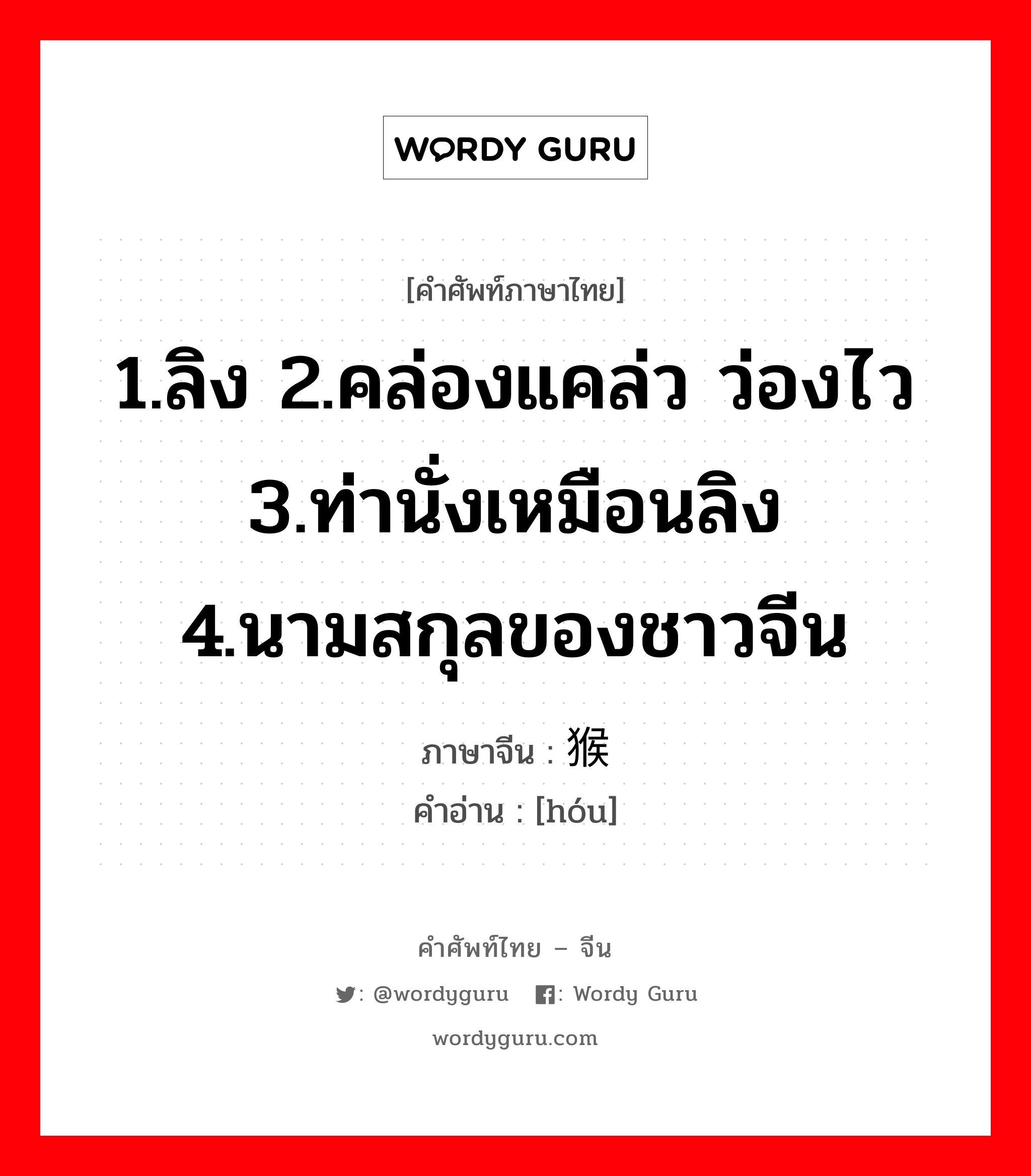 1.ลิง 2.คล่องแคล่ว ว่องไว 3.ท่านั่งเหมือนลิง 4.นามสกุลของชาวจีน ภาษาจีนคืออะไร, คำศัพท์ภาษาไทย - จีน 1.ลิง 2.คล่องแคล่ว ว่องไว 3.ท่านั่งเหมือนลิง 4.นามสกุลของชาวจีน ภาษาจีน 猴 คำอ่าน [hóu]