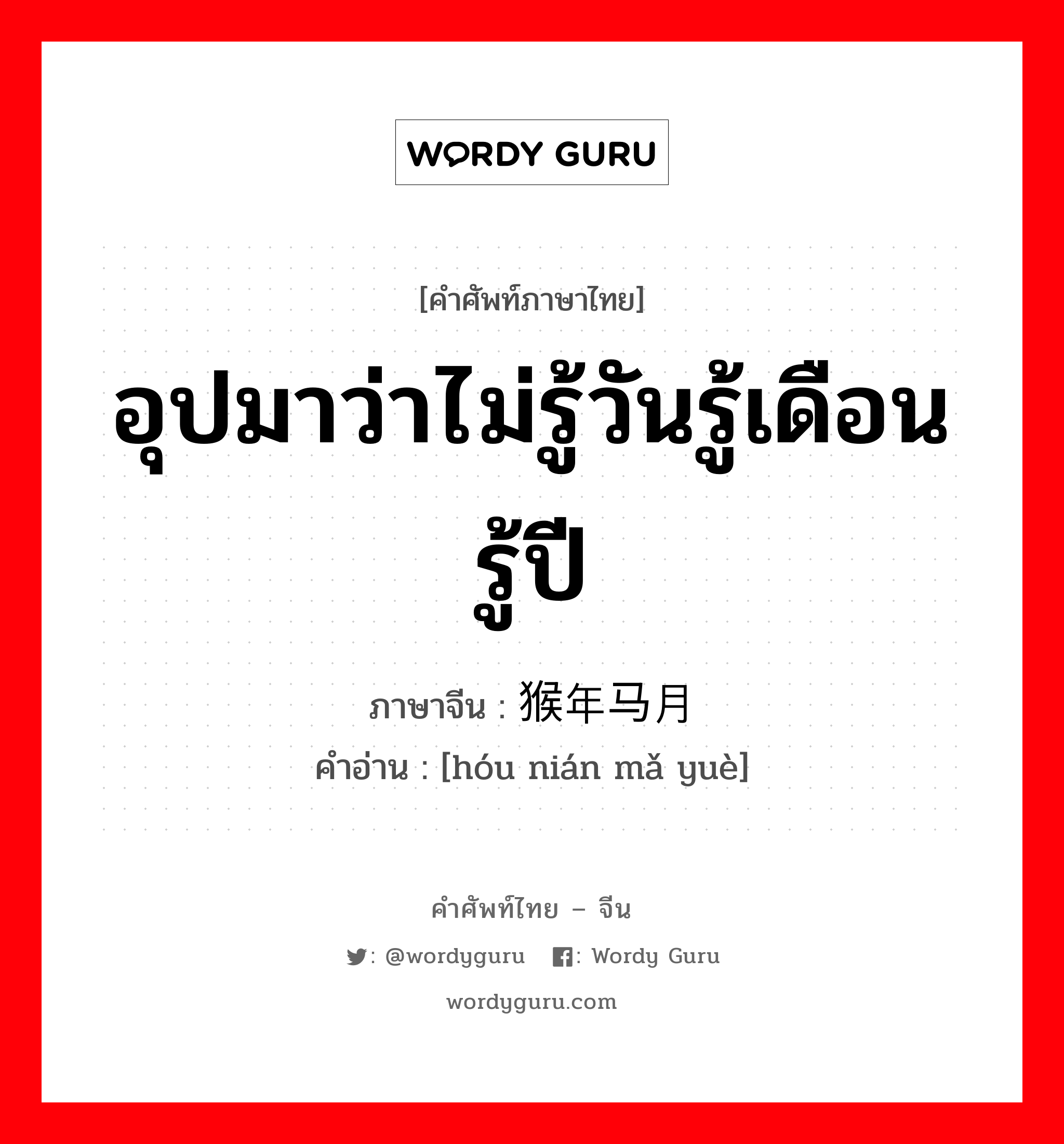 อุปมาว่าไม่รู้วันรู้เดือนรู้ปี ภาษาจีนคืออะไร, คำศัพท์ภาษาไทย - จีน อุปมาว่าไม่รู้วันรู้เดือนรู้ปี ภาษาจีน 猴年马月 คำอ่าน [hóu nián mǎ yuè]