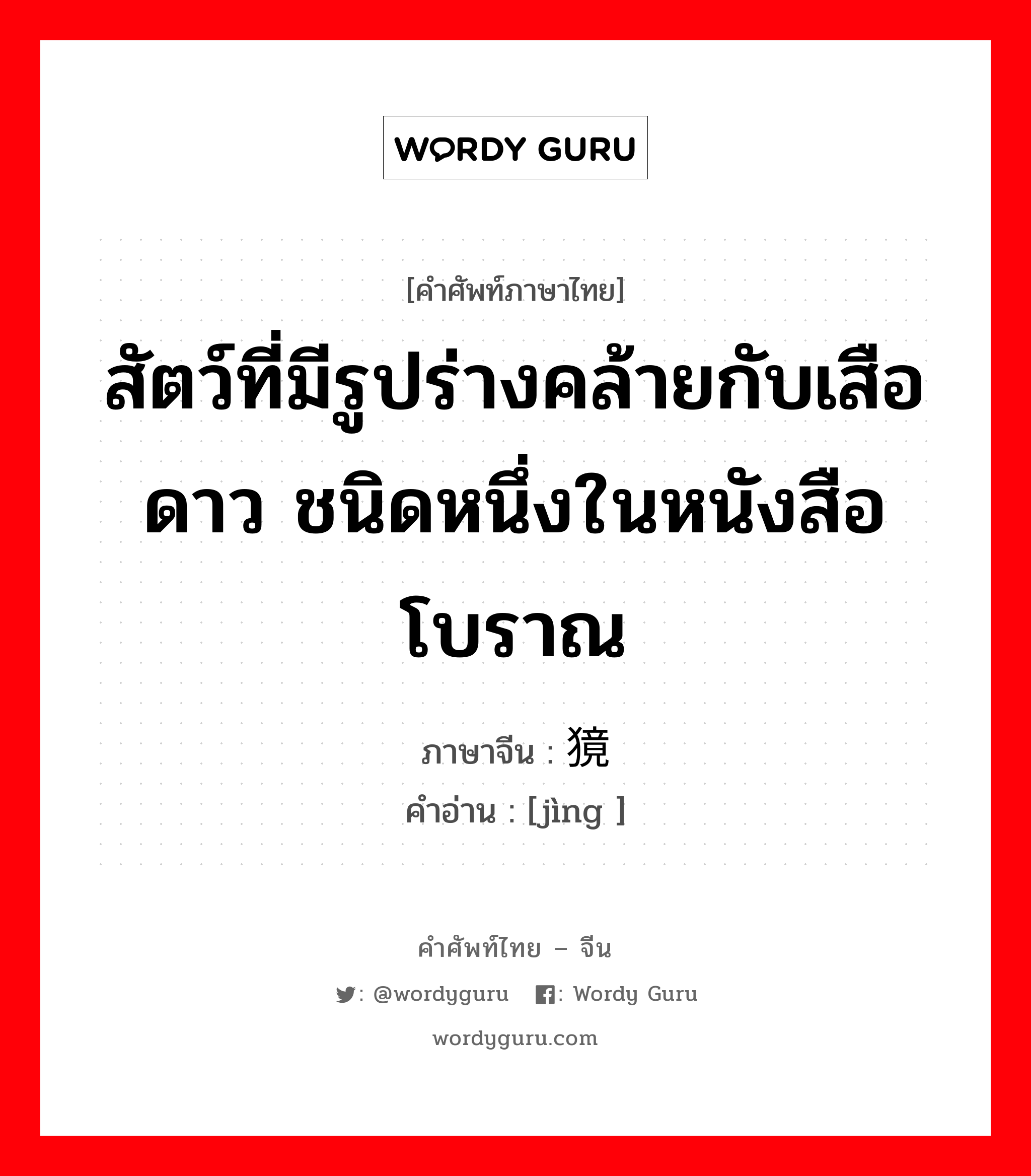 สัตว์ที่มีรูปร่างคล้ายกับเสือดาว ชนิดหนึ่งในหนังสือโบราณ ภาษาจีนคืออะไร, คำศัพท์ภาษาไทย - จีน สัตว์ที่มีรูปร่างคล้ายกับเสือดาว ชนิดหนึ่งในหนังสือโบราณ ภาษาจีน 獍 คำอ่าน [jìng ]