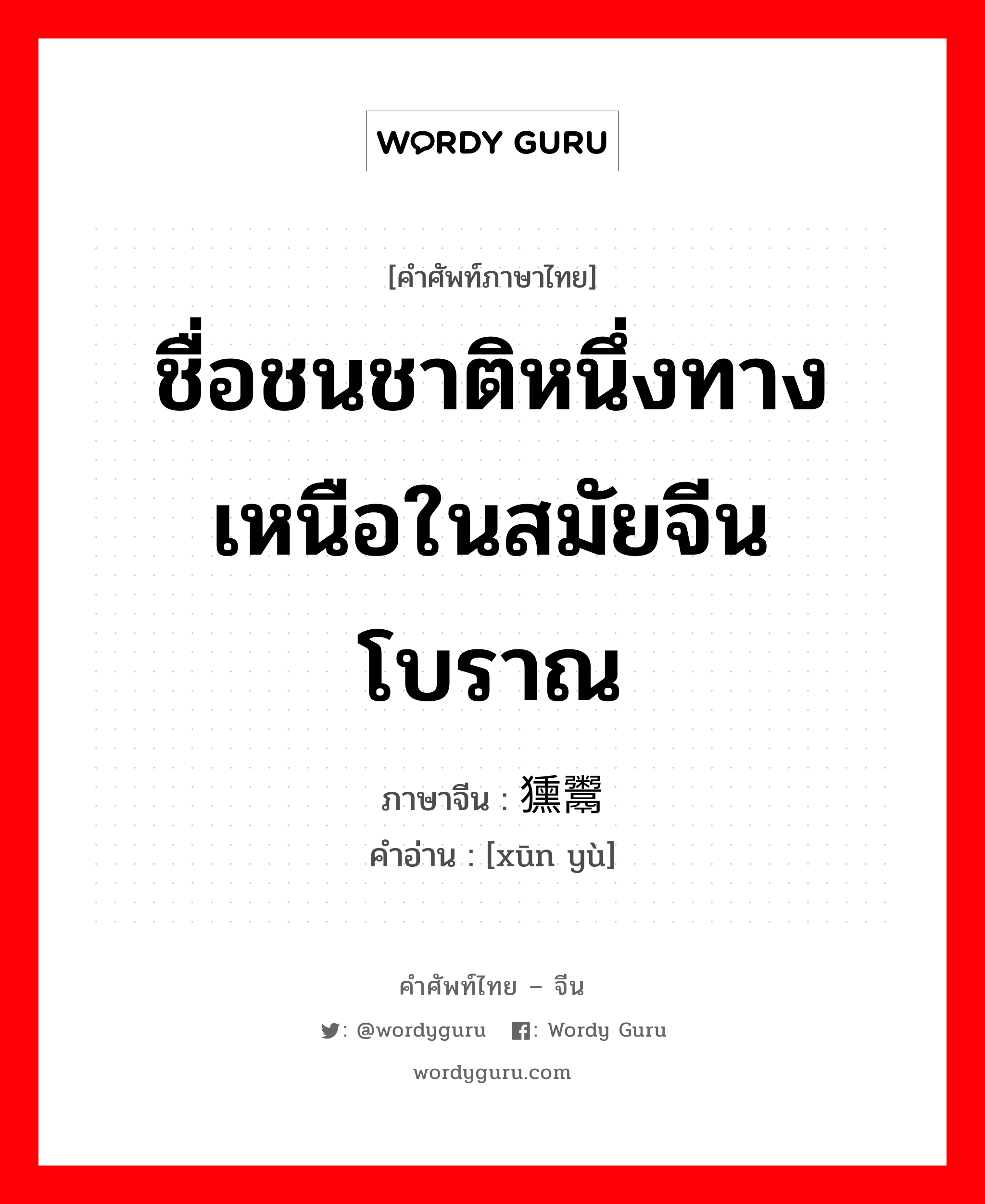 ชื่อชนชาติหนึ่งทางเหนือในสมัยจีนโบราณ ภาษาจีนคืออะไร, คำศัพท์ภาษาไทย - จีน ชื่อชนชาติหนึ่งทางเหนือในสมัยจีนโบราณ ภาษาจีน 獯鬻 คำอ่าน [xūn yù]