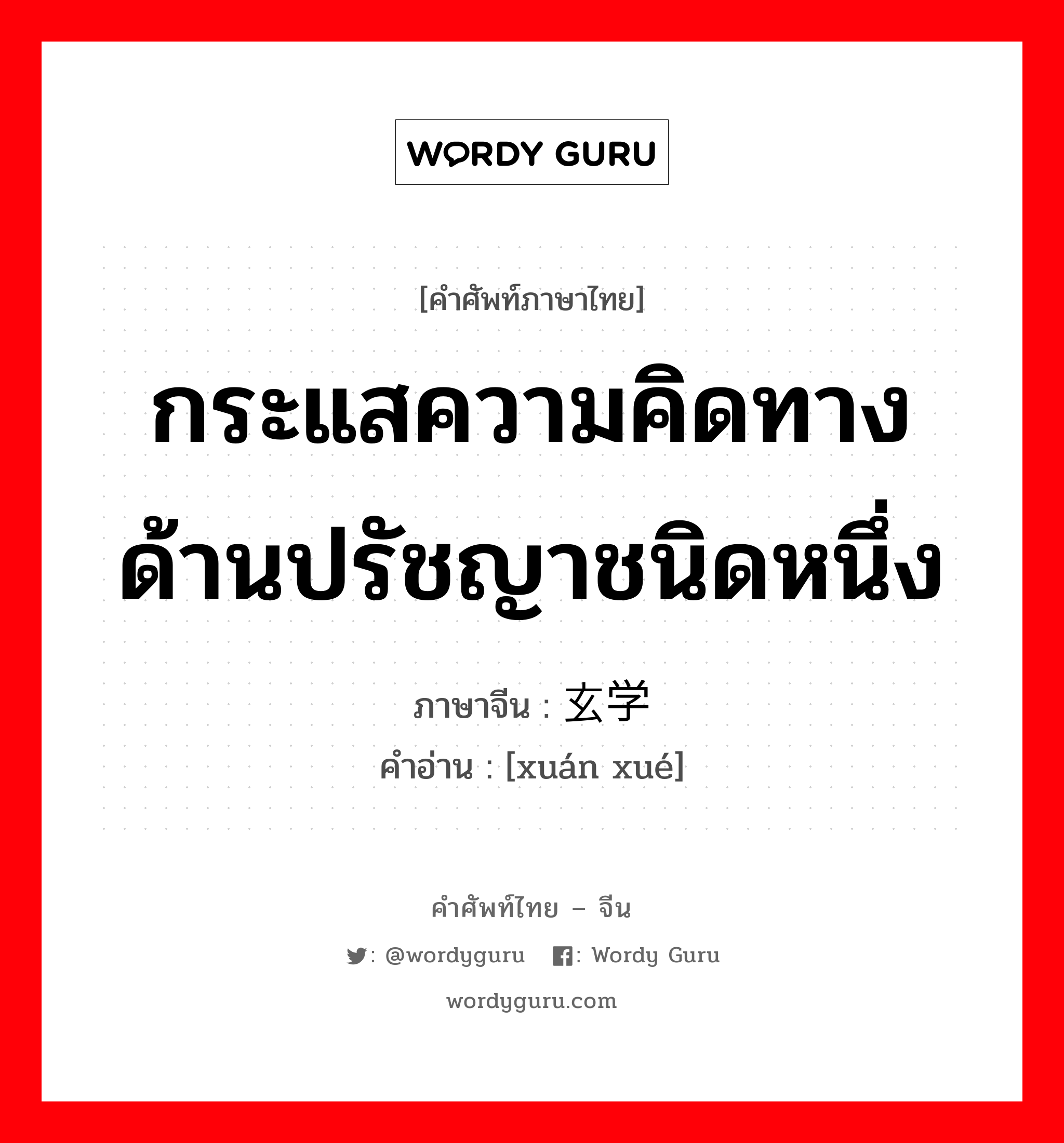 กระแสความคิดทางด้านปรัชญาชนิดหนึ่ง ภาษาจีนคืออะไร, คำศัพท์ภาษาไทย - จีน กระแสความคิดทางด้านปรัชญาชนิดหนึ่ง ภาษาจีน 玄学 คำอ่าน [xuán xué]