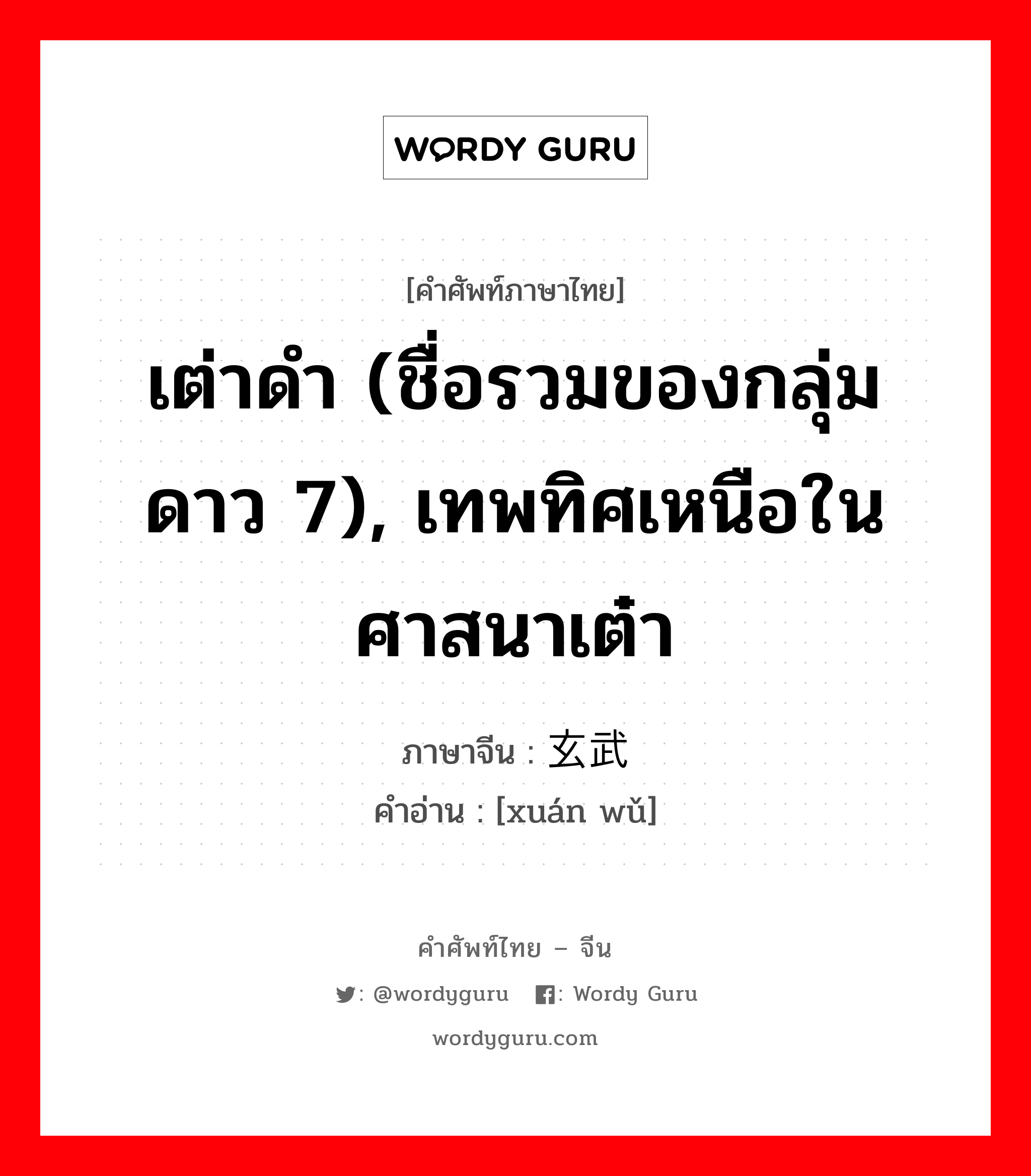 เต่าดำ (ชื่อรวมของกลุ่ม ดาว 7), เทพทิศเหนือในศาสนาเต๋า ภาษาจีนคืออะไร, คำศัพท์ภาษาไทย - จีน เต่าดำ (ชื่อรวมของกลุ่ม ดาว 7), เทพทิศเหนือในศาสนาเต๋า ภาษาจีน 玄武 คำอ่าน [xuán wǔ]