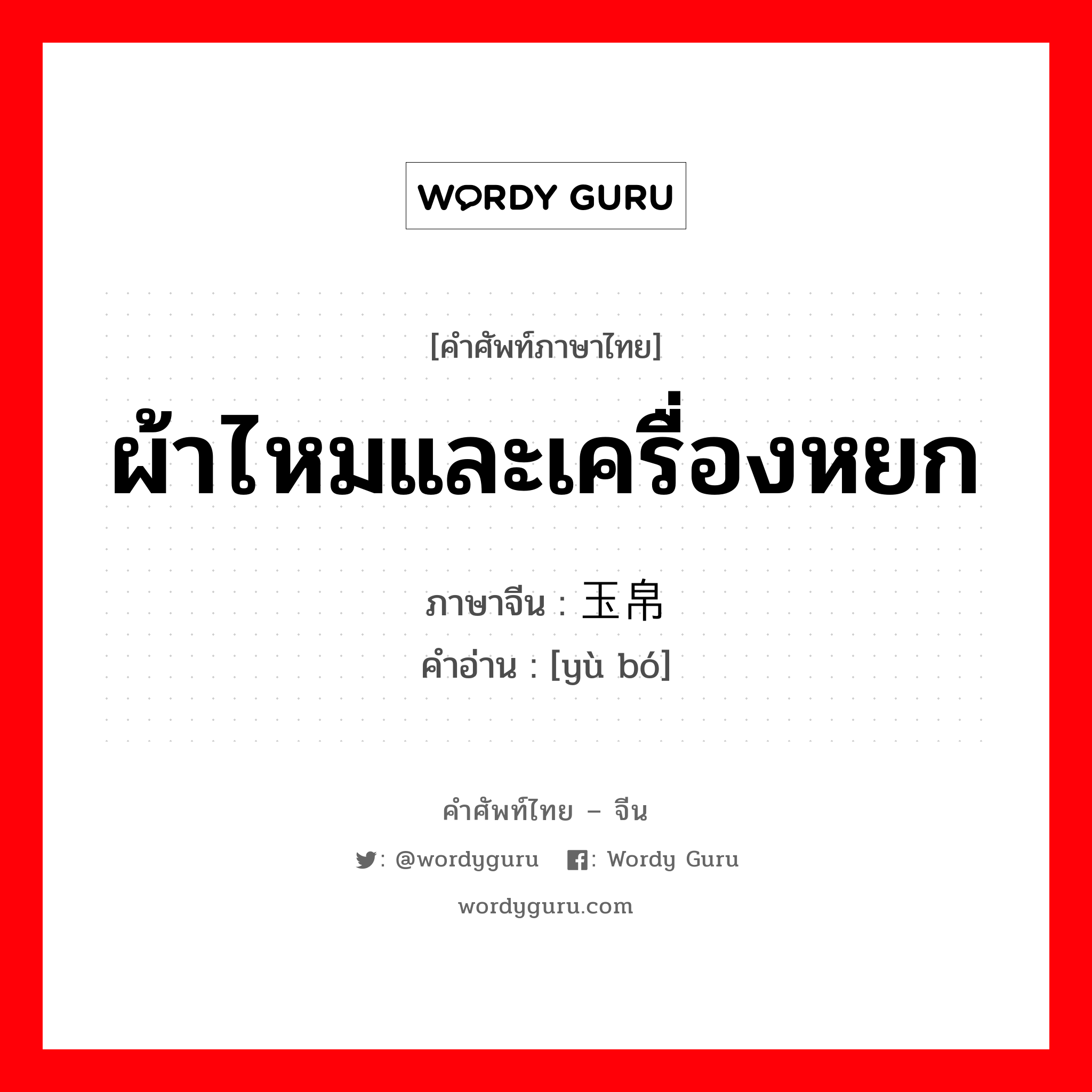 ผ้าไหมและเครื่องหยก ภาษาจีนคืออะไร, คำศัพท์ภาษาไทย - จีน ผ้าไหมและเครื่องหยก ภาษาจีน 玉帛 คำอ่าน [yù bó]