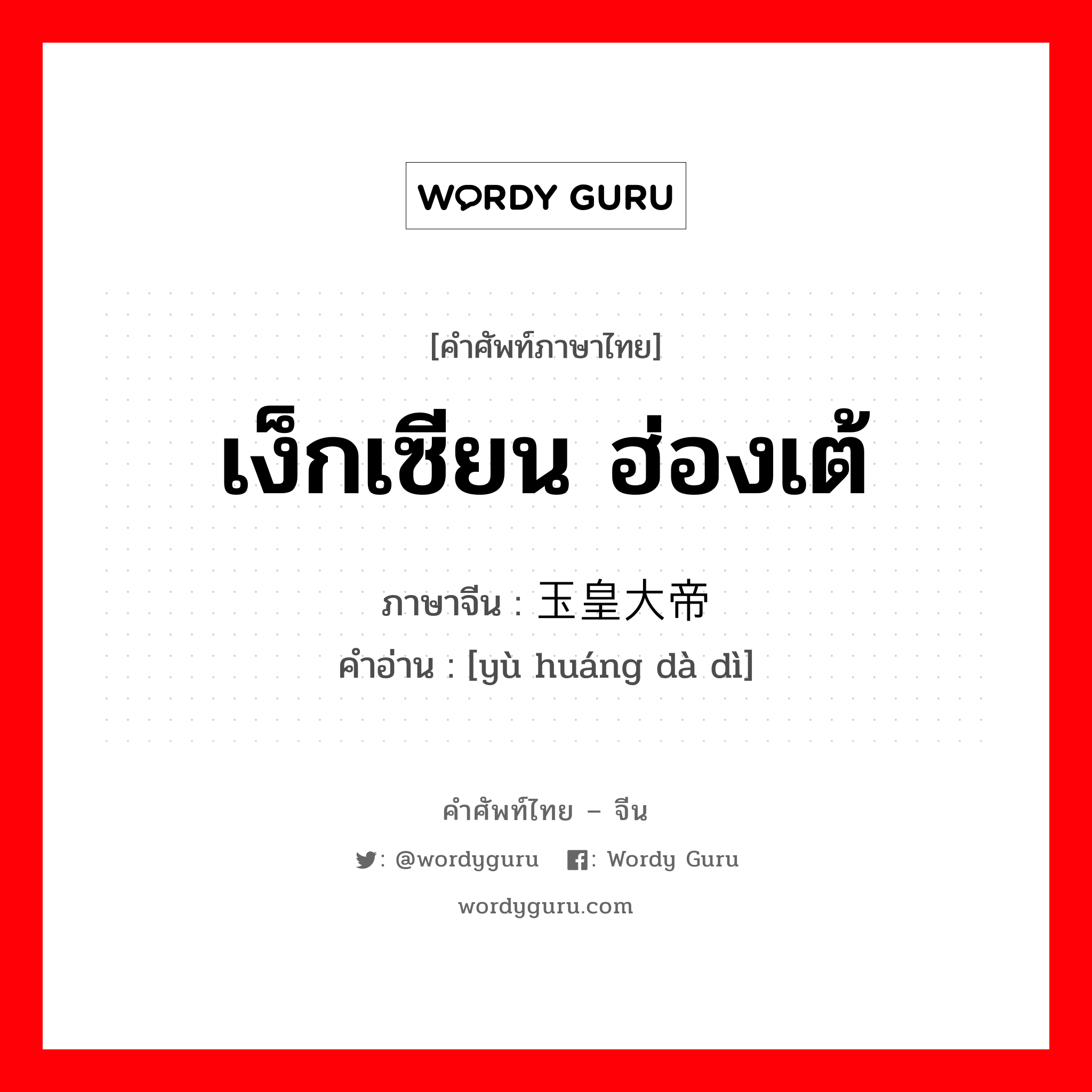 เง็กเซียน ฮ่องเต้ ภาษาจีนคืออะไร, คำศัพท์ภาษาไทย - จีน เง็กเซียน ฮ่องเต้ ภาษาจีน 玉皇大帝 คำอ่าน [yù huáng dà dì]