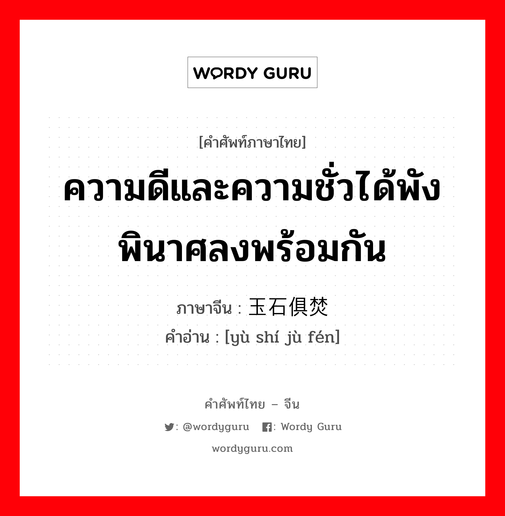 ความดีและความชั่วได้พังพินาศลงพร้อมกัน ภาษาจีนคืออะไร, คำศัพท์ภาษาไทย - จีน ความดีและความชั่วได้พังพินาศลงพร้อมกัน ภาษาจีน 玉石俱焚 คำอ่าน [yù shí jù fén]