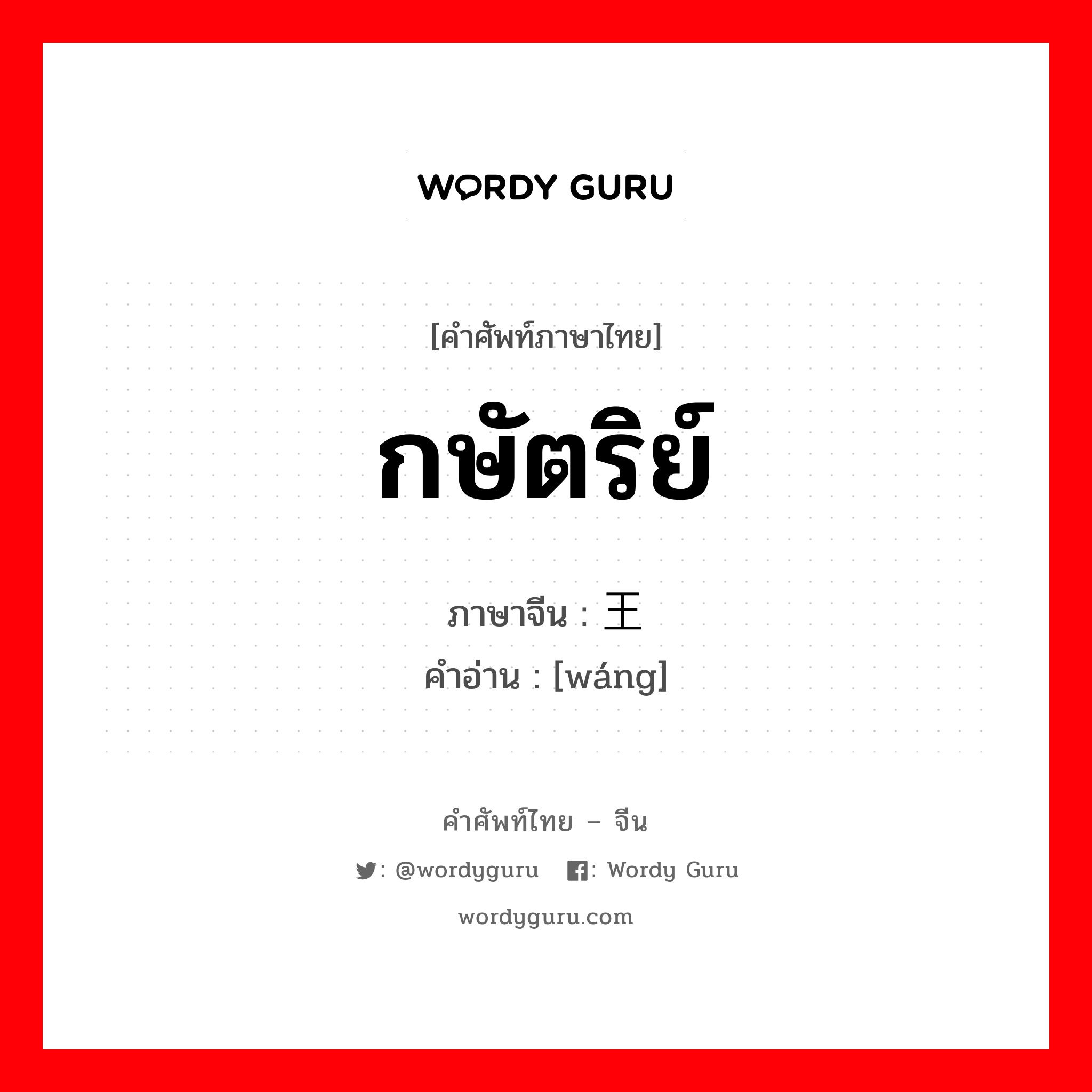 กษัตริย์ ภาษาจีนคืออะไร, คำศัพท์ภาษาไทย - จีน กษัตริย์ ภาษาจีน 王 คำอ่าน [wáng]