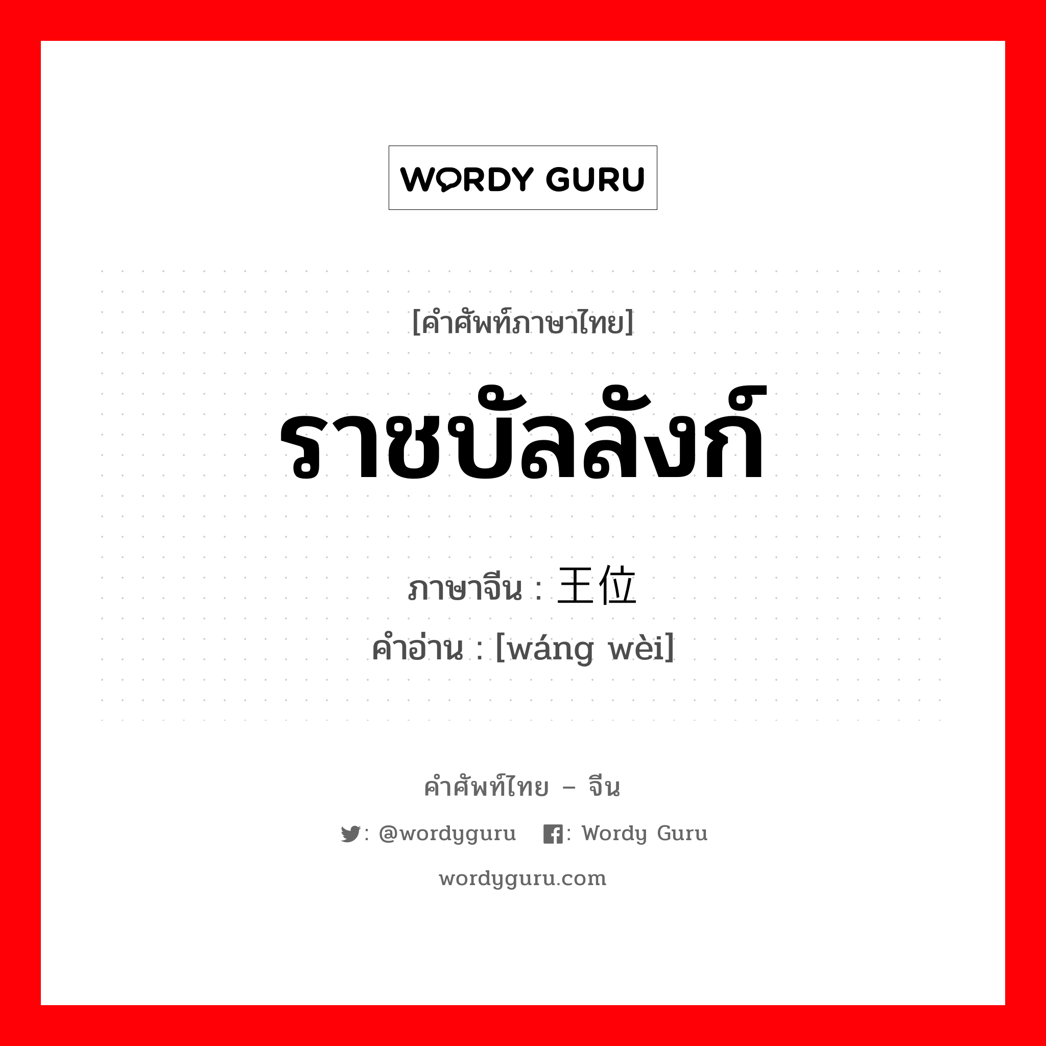 ราชบัลลังก์ ภาษาจีนคืออะไร, คำศัพท์ภาษาไทย - จีน ราชบัลลังก์ ภาษาจีน 王位 คำอ่าน [wáng wèi]