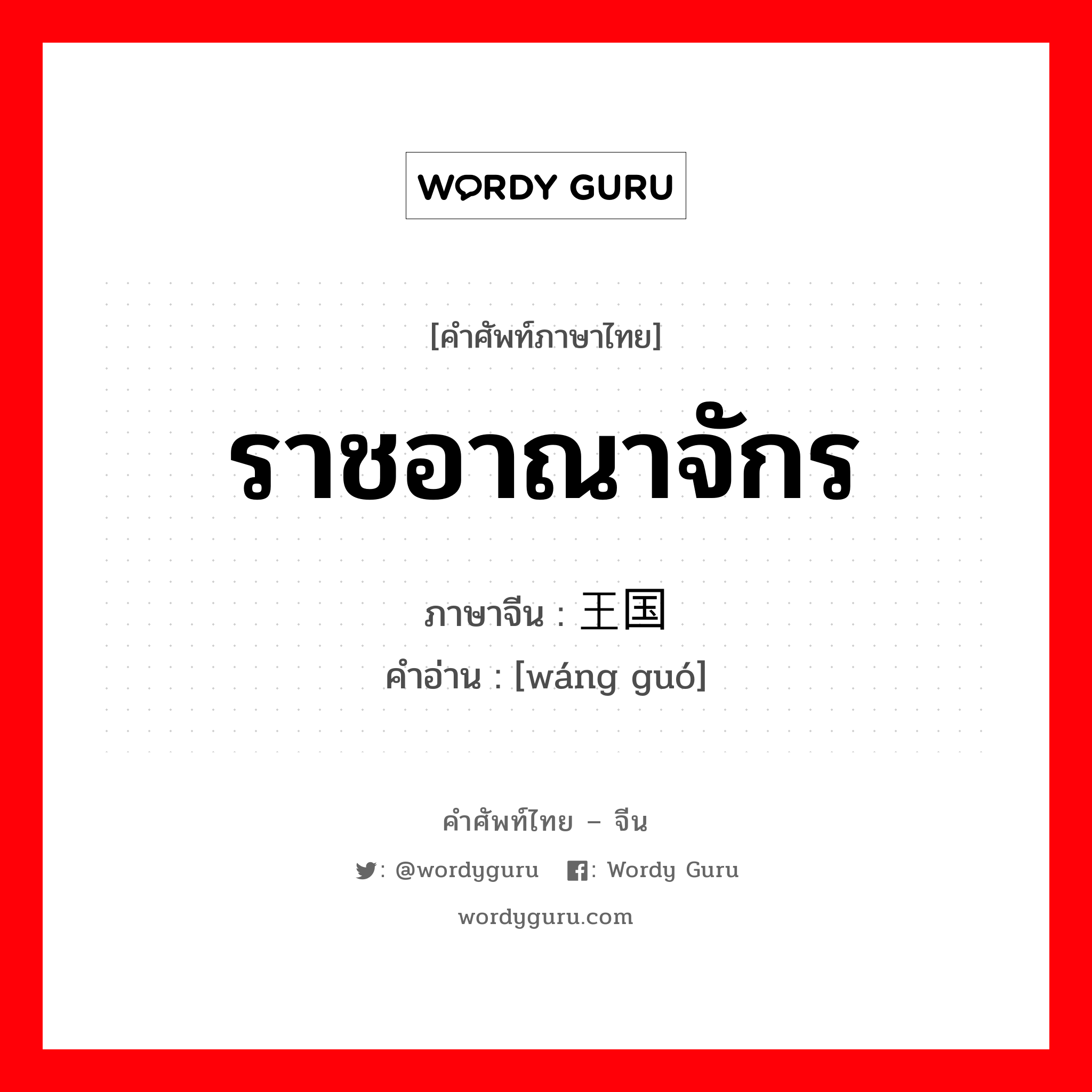 ราชอาณาจักร ภาษาจีนคืออะไร, คำศัพท์ภาษาไทย - จีน ราชอาณาจักร ภาษาจีน 王国 คำอ่าน [wáng guó]