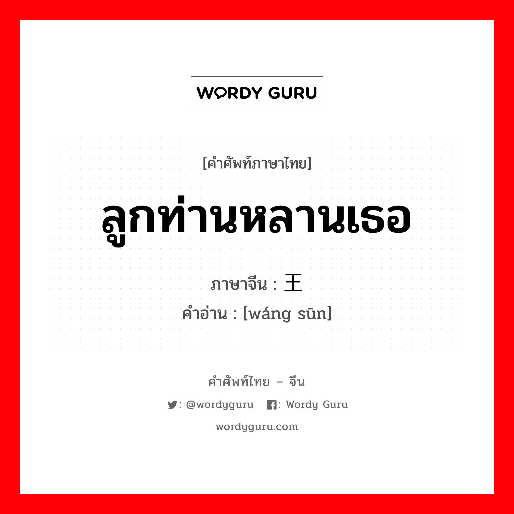 ลูกท่านหลานเธอ ภาษาจีนคืออะไร, คำศัพท์ภาษาไทย - จีน ลูกท่านหลานเธอ ภาษาจีน 王孙 คำอ่าน [wáng sūn]