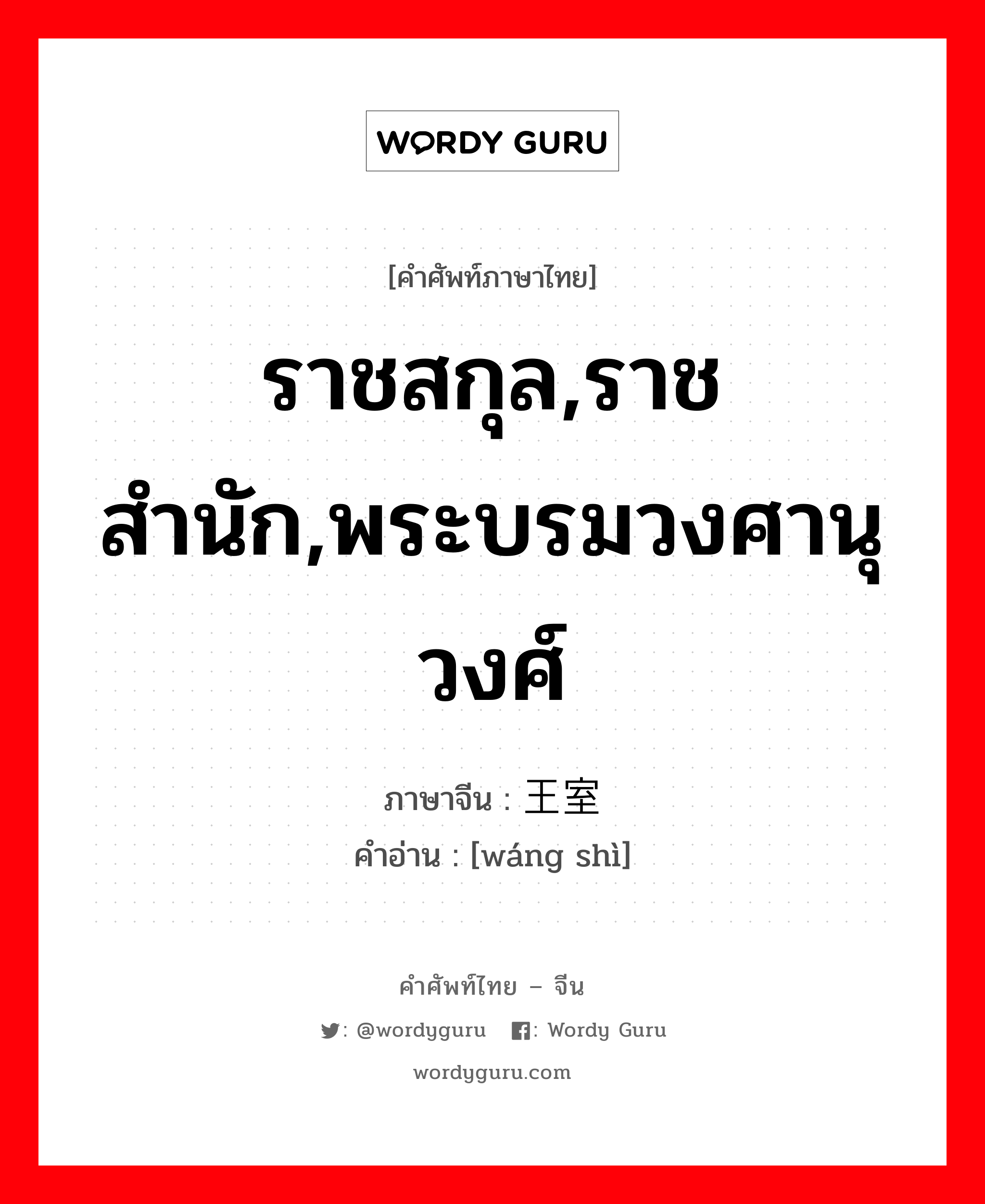 ราชสกุล,ราชสำนัก,พระบรมวงศานุวงศ์ ภาษาจีนคืออะไร, คำศัพท์ภาษาไทย - จีน ราชสกุล,ราชสำนัก,พระบรมวงศานุวงศ์ ภาษาจีน 王室 คำอ่าน [wáng shì]