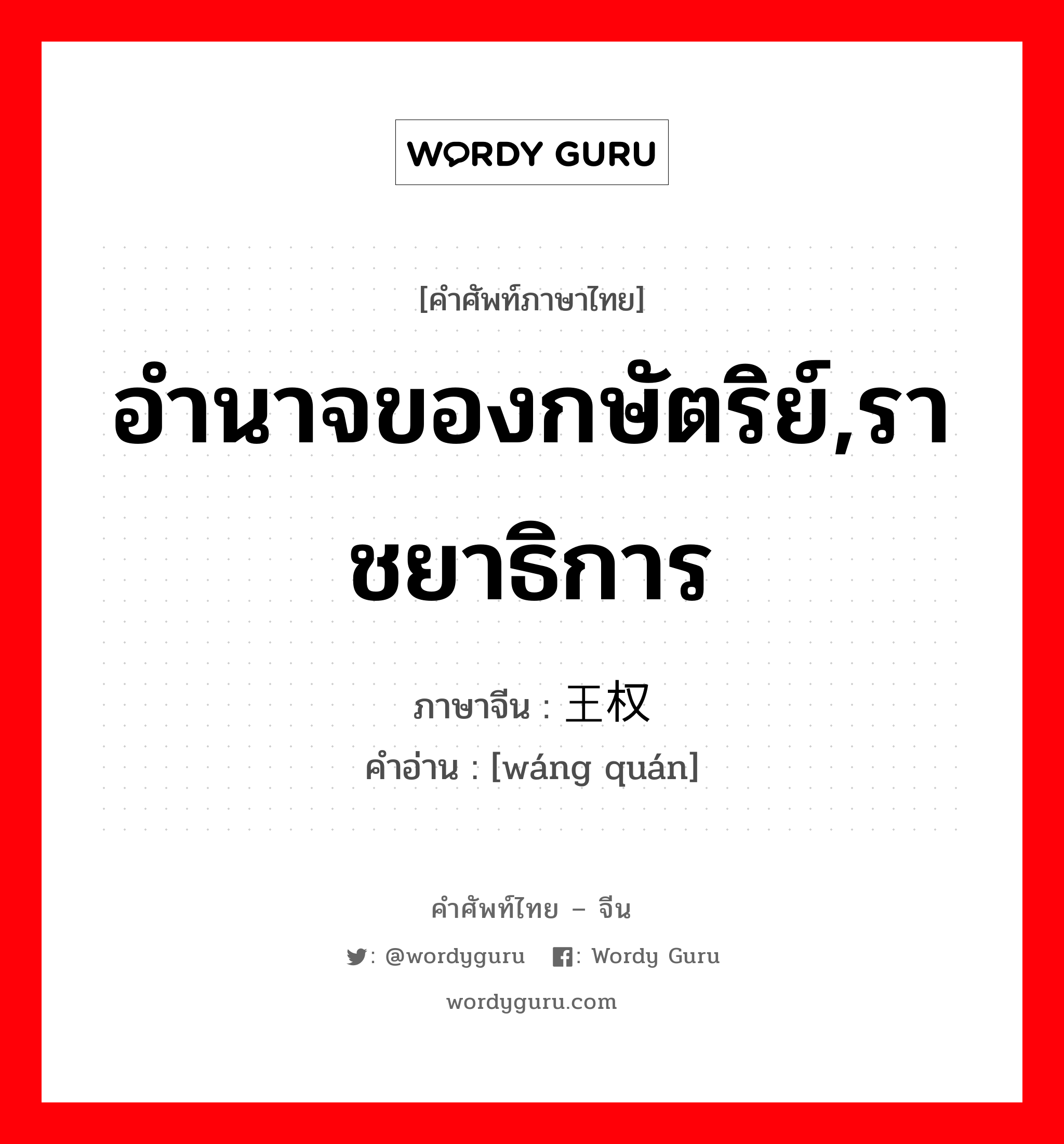 อำนาจของกษัตริย์,ราชยาธิการ ภาษาจีนคืออะไร, คำศัพท์ภาษาไทย - จีน อำนาจของกษัตริย์,ราชยาธิการ ภาษาจีน 王权 คำอ่าน [wáng quán]