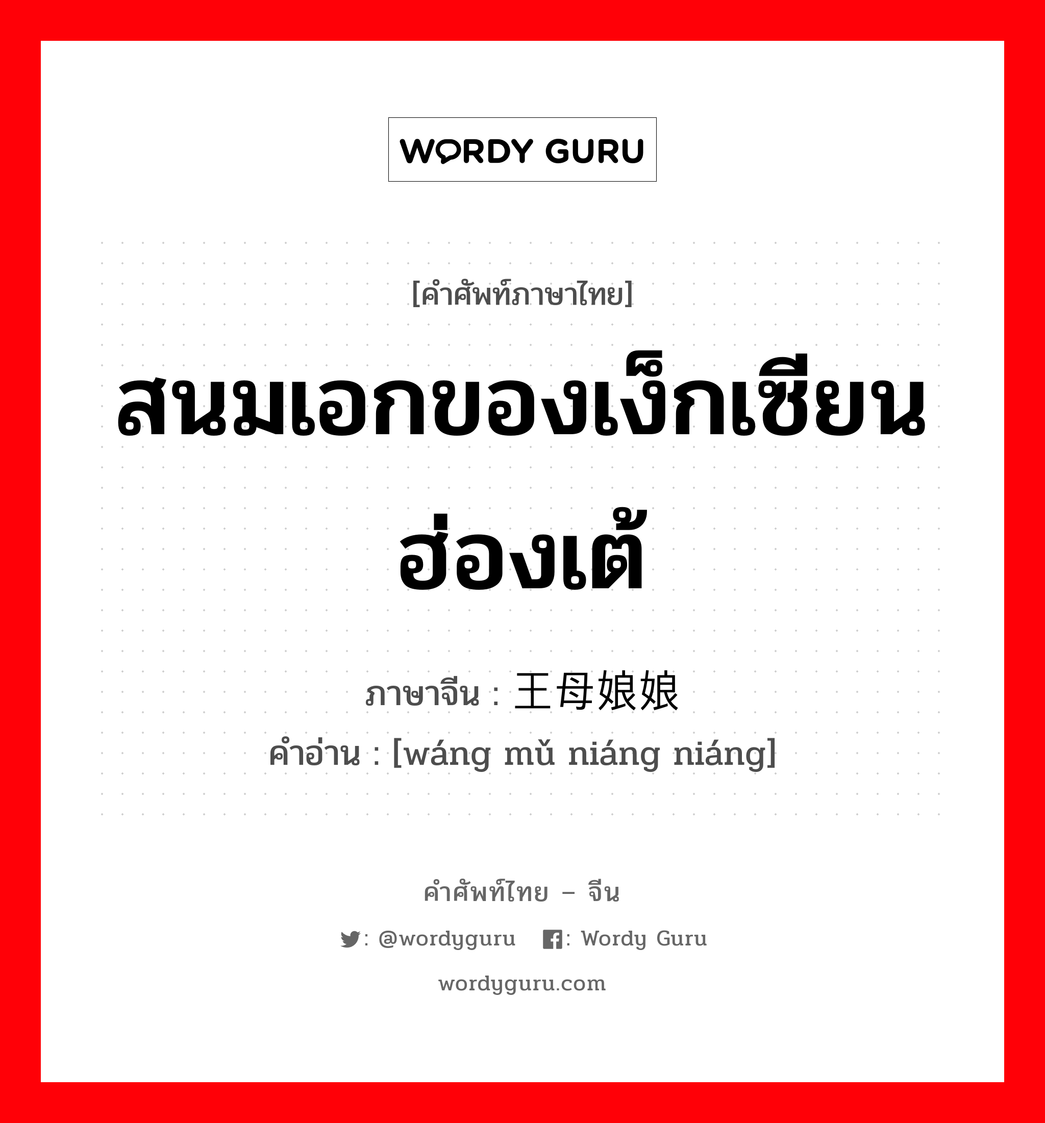 สนมเอกของเง็กเซียนฮ่องเต้ ภาษาจีนคืออะไร, คำศัพท์ภาษาไทย - จีน สนมเอกของเง็กเซียนฮ่องเต้ ภาษาจีน 王母娘娘 คำอ่าน [wáng mǔ niáng niáng]