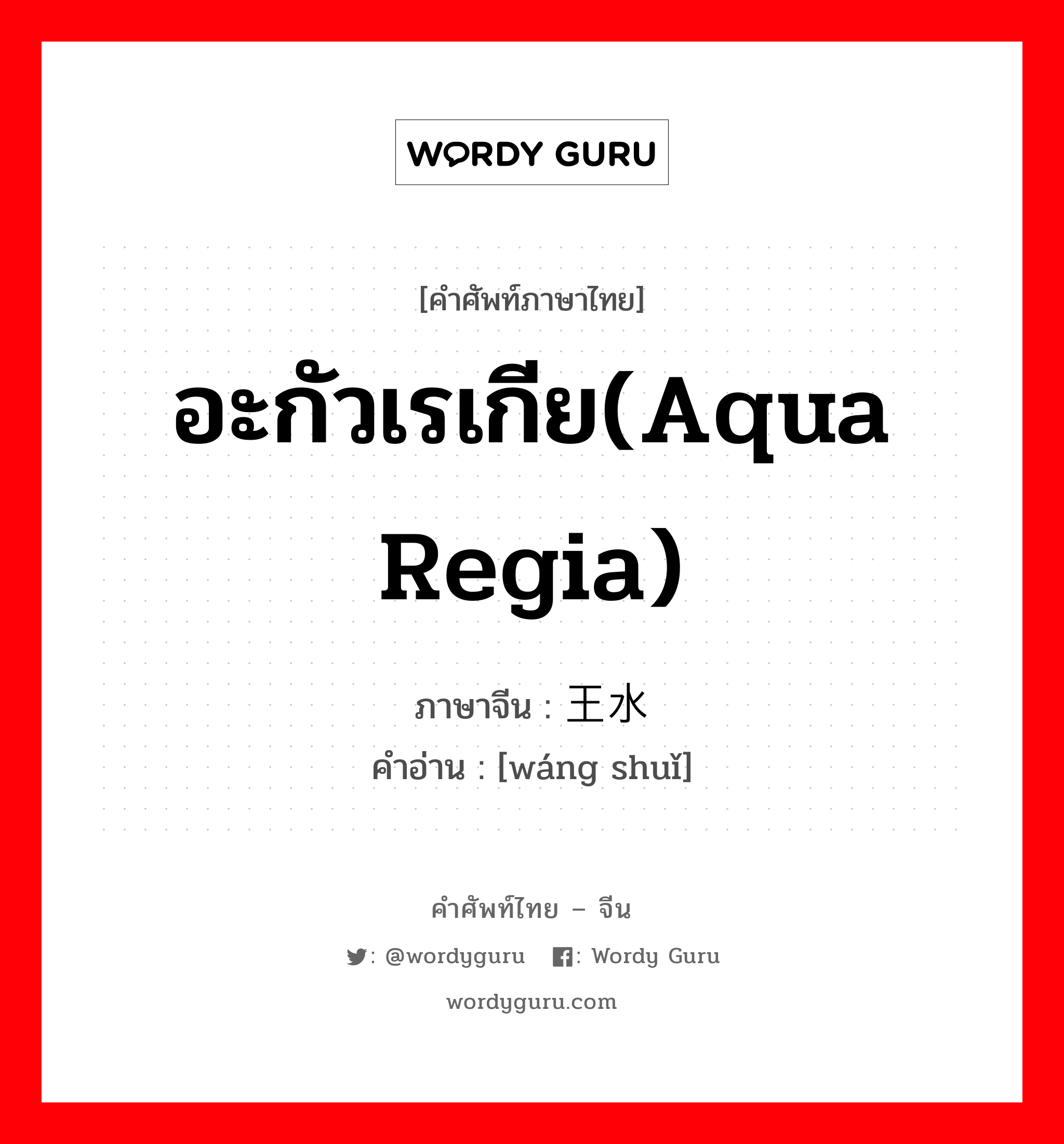 อะกัวเรเกีย(aqua regia) ภาษาจีนคืออะไร, คำศัพท์ภาษาไทย - จีน อะกัวเรเกีย(aqua regia) ภาษาจีน 王水 คำอ่าน [wáng shuǐ]