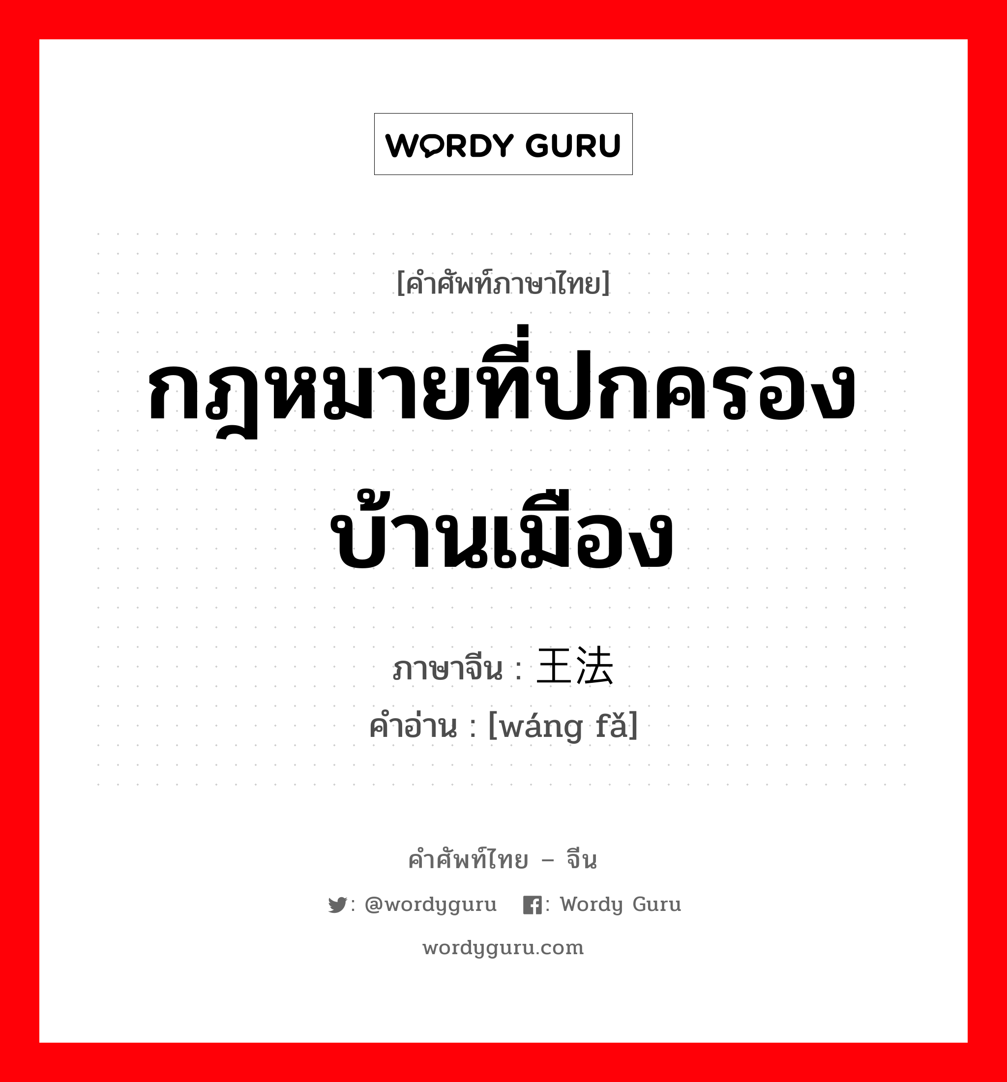 กฎหมายที่ปกครองบ้านเมือง ภาษาจีนคืออะไร, คำศัพท์ภาษาไทย - จีน กฎหมายที่ปกครองบ้านเมือง ภาษาจีน 王法 คำอ่าน [wáng fǎ]