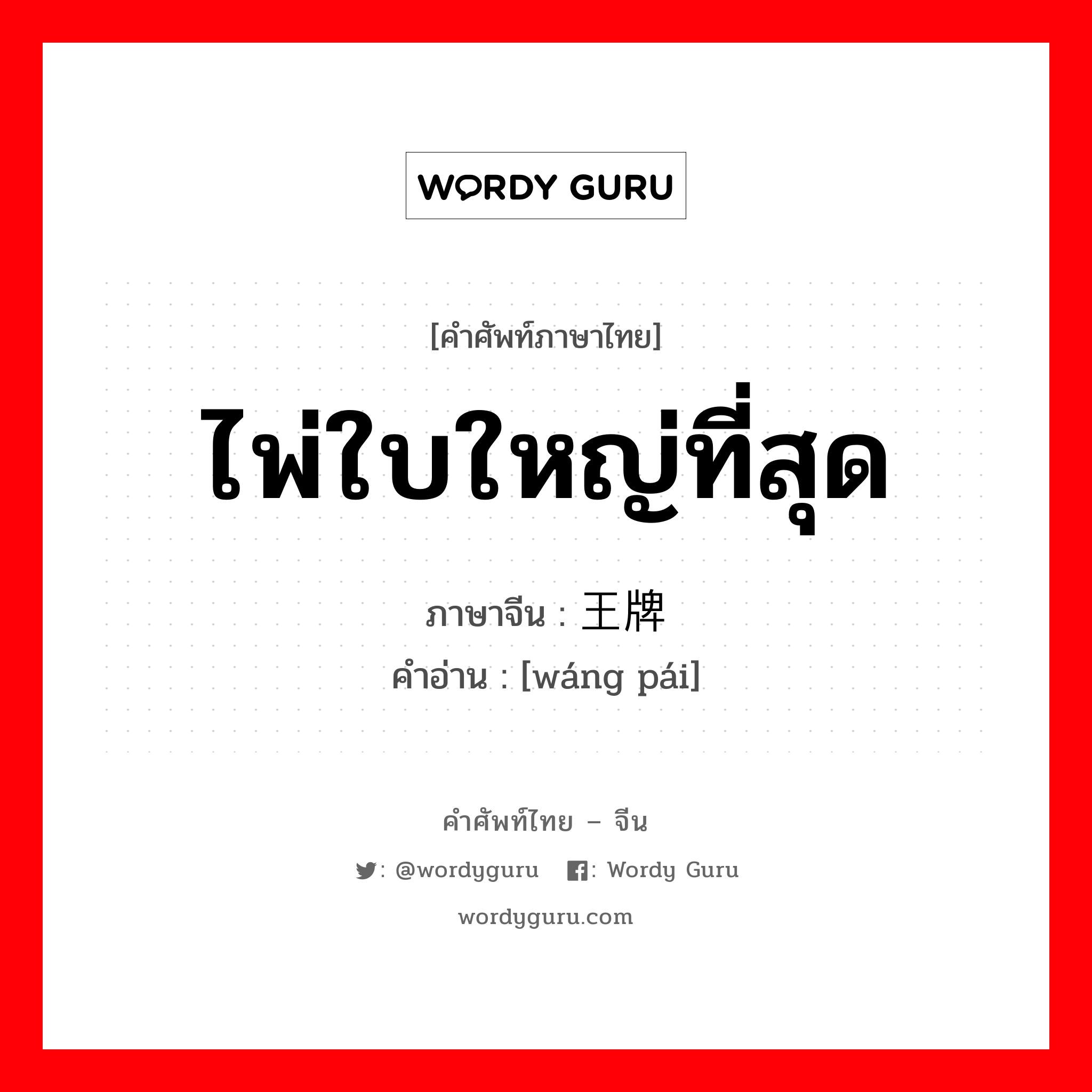 ไพ่ใบใหญ่ที่สุด ภาษาจีนคืออะไร, คำศัพท์ภาษาไทย - จีน ไพ่ใบใหญ่ที่สุด ภาษาจีน 王牌 คำอ่าน [wáng pái]