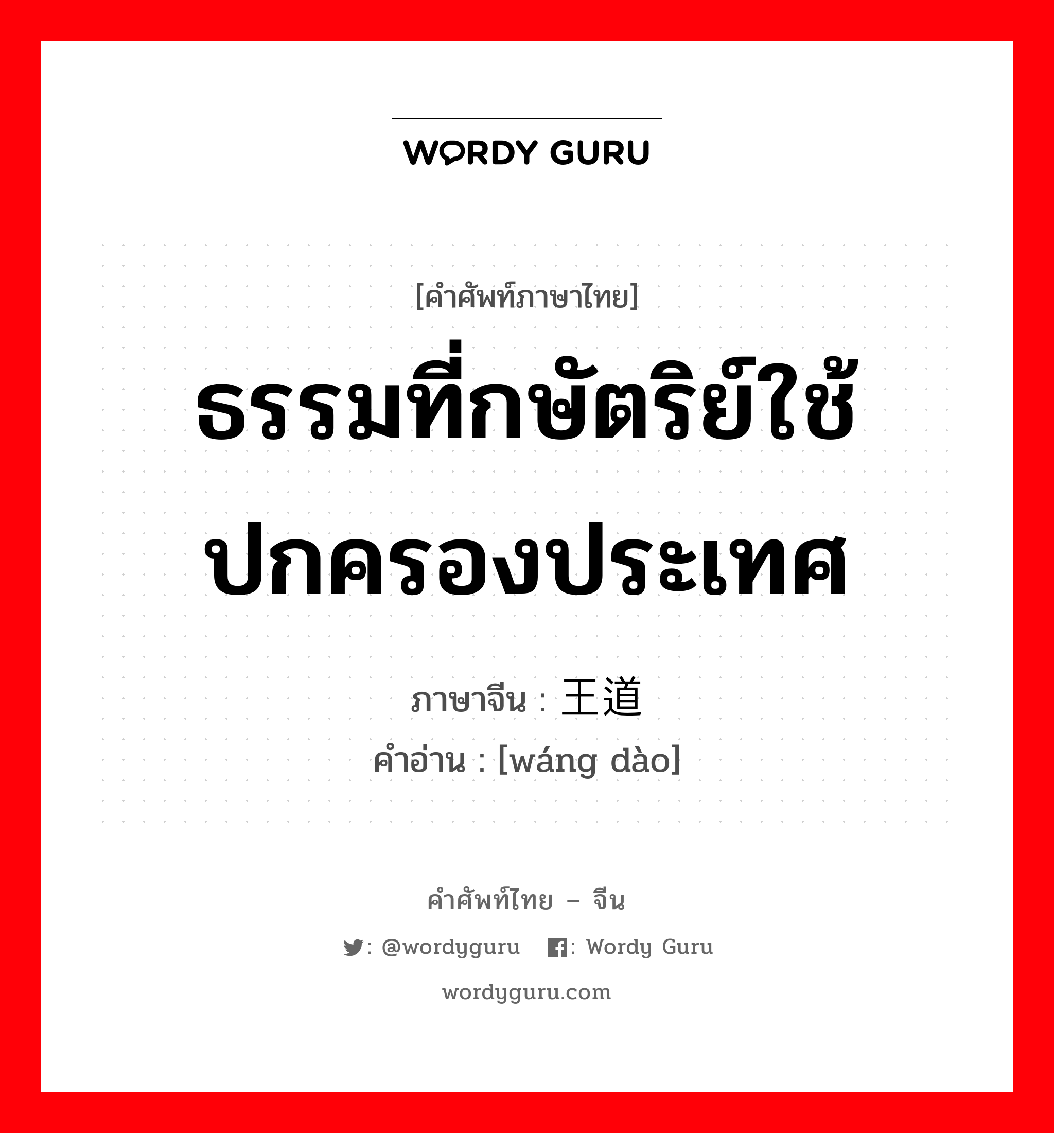 ธรรมที่กษัตริย์ใช้ปกครองประเทศ ภาษาจีนคืออะไร, คำศัพท์ภาษาไทย - จีน ธรรมที่กษัตริย์ใช้ปกครองประเทศ ภาษาจีน 王道 คำอ่าน [wáng dào]