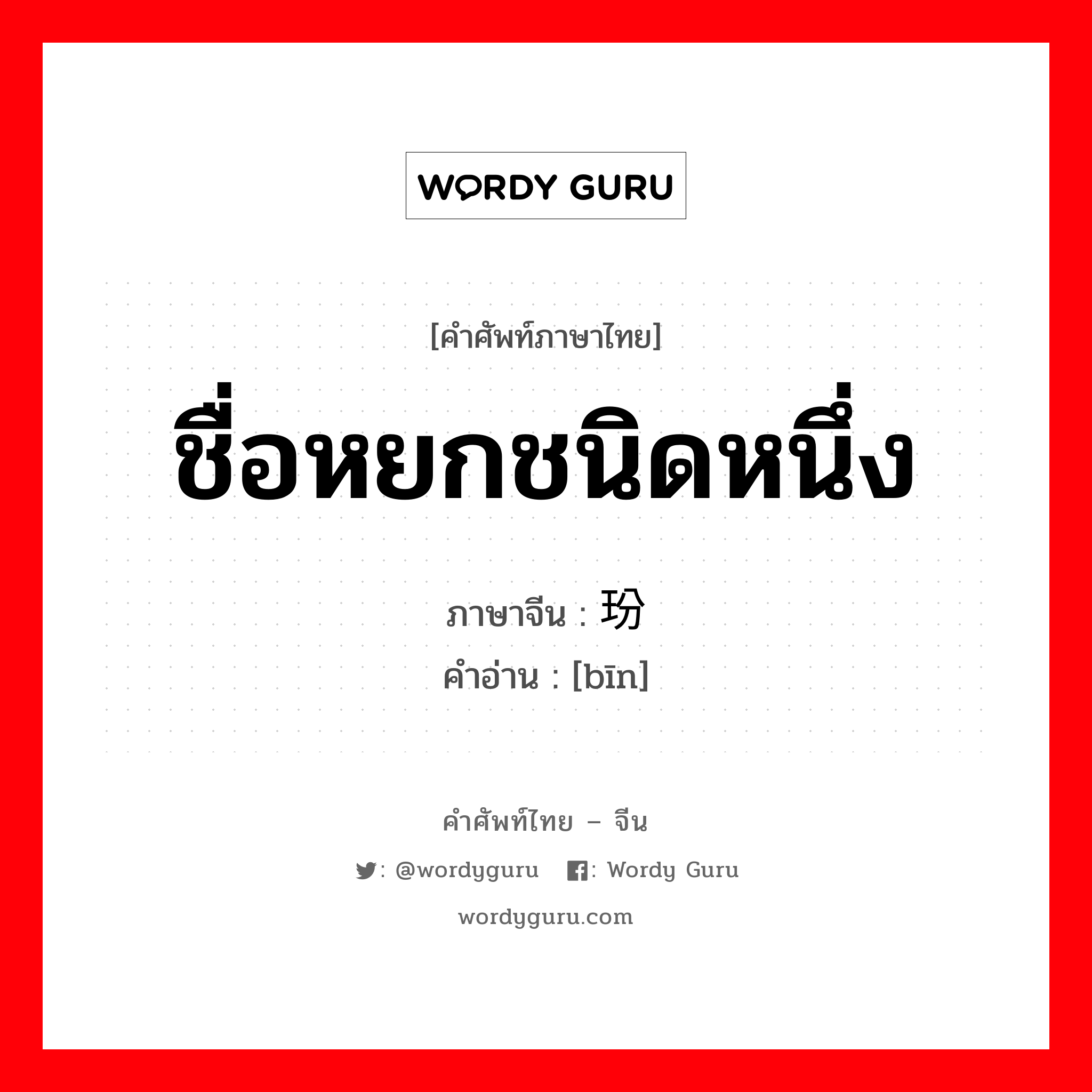 ชื่อหยกชนิดหนึ่ง ภาษาจีนคืออะไร, คำศัพท์ภาษาไทย - จีน ชื่อหยกชนิดหนึ่ง ภาษาจีน 玢 คำอ่าน [bīn]