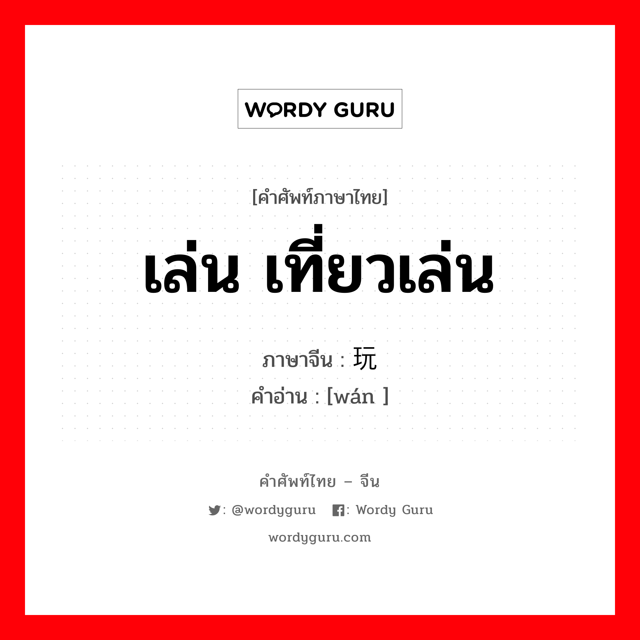 เล่น เที่ยวเล่น ภาษาจีนคืออะไร, คำศัพท์ภาษาไทย - จีน เล่น เที่ยวเล่น ภาษาจีน 玩 คำอ่าน [wán ]