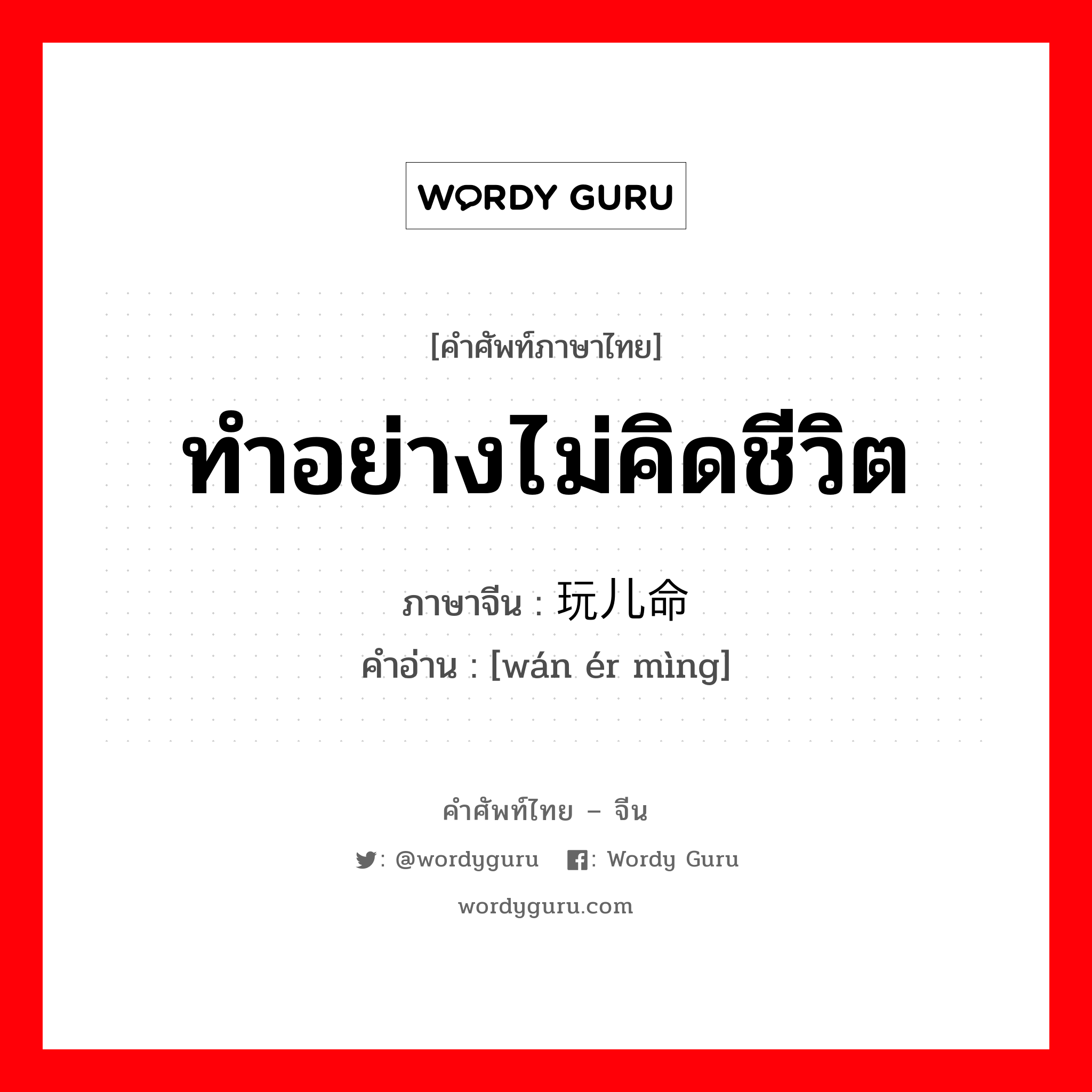 ทำอย่างไม่คิดชีวิต ภาษาจีนคืออะไร, คำศัพท์ภาษาไทย - จีน ทำอย่างไม่คิดชีวิต ภาษาจีน 玩儿命 คำอ่าน [wán ér mìng]