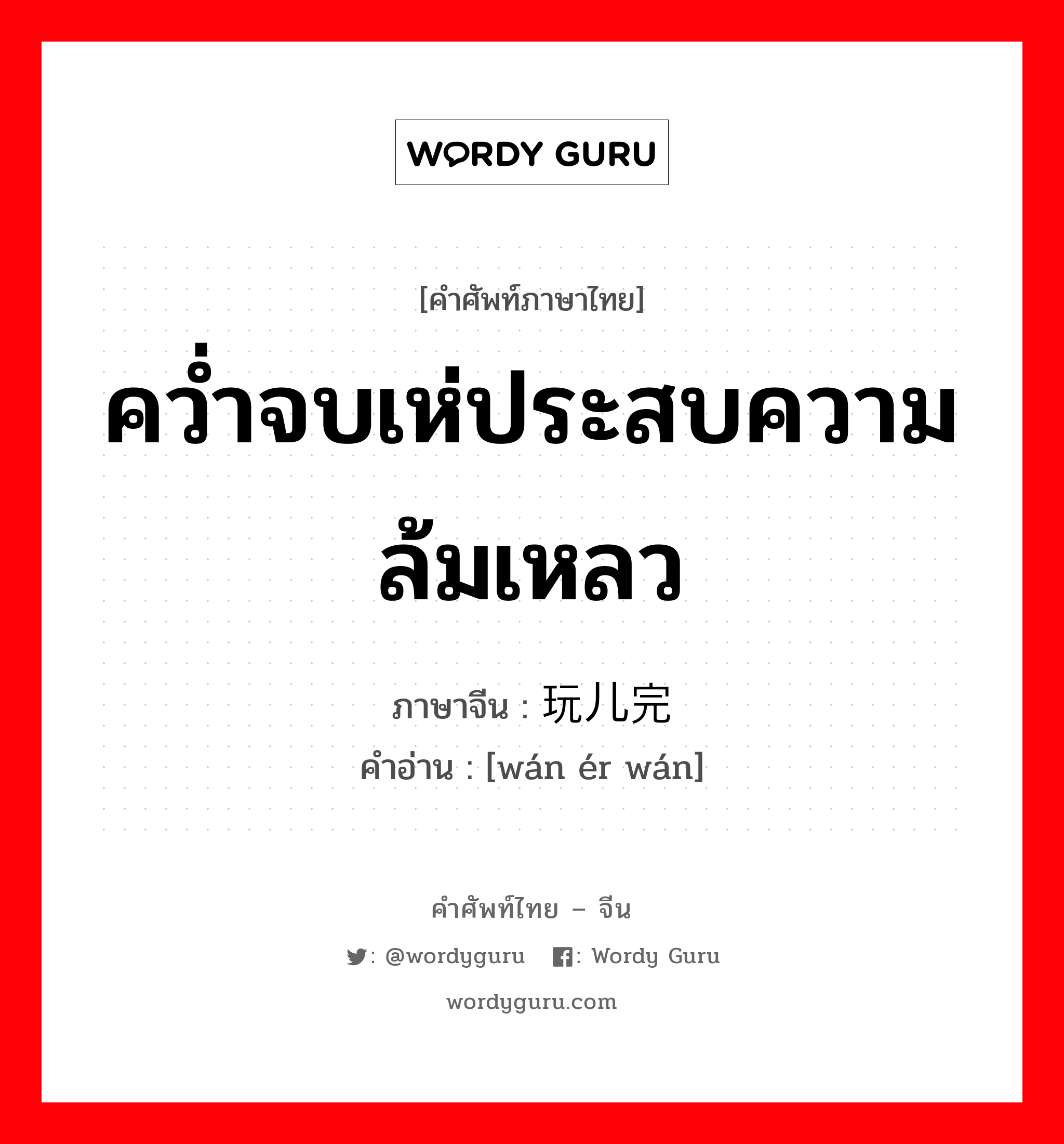 คว่ำจบเห่ประสบความล้มเหลว ภาษาจีนคืออะไร, คำศัพท์ภาษาไทย - จีน คว่ำจบเห่ประสบความล้มเหลว ภาษาจีน 玩儿完 คำอ่าน [wán ér wán]