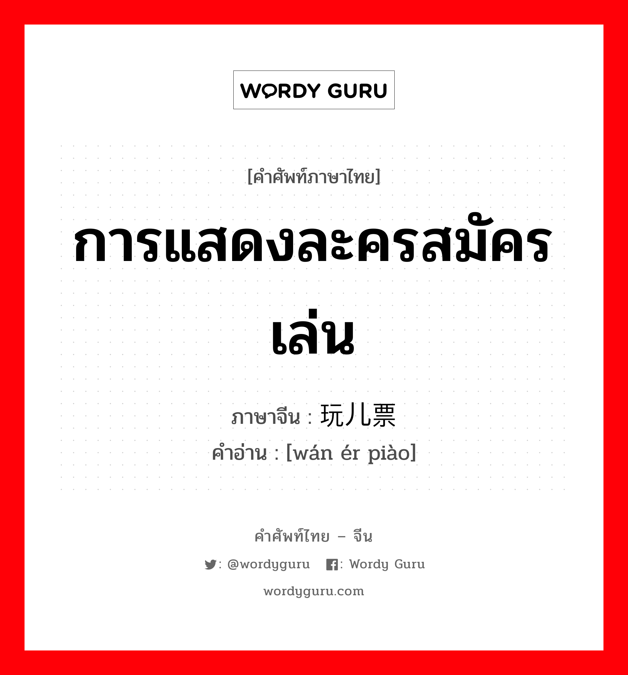 การแสดงละครสมัครเล่น ภาษาจีนคืออะไร, คำศัพท์ภาษาไทย - จีน การแสดงละครสมัครเล่น ภาษาจีน 玩儿票 คำอ่าน [wán ér piào]