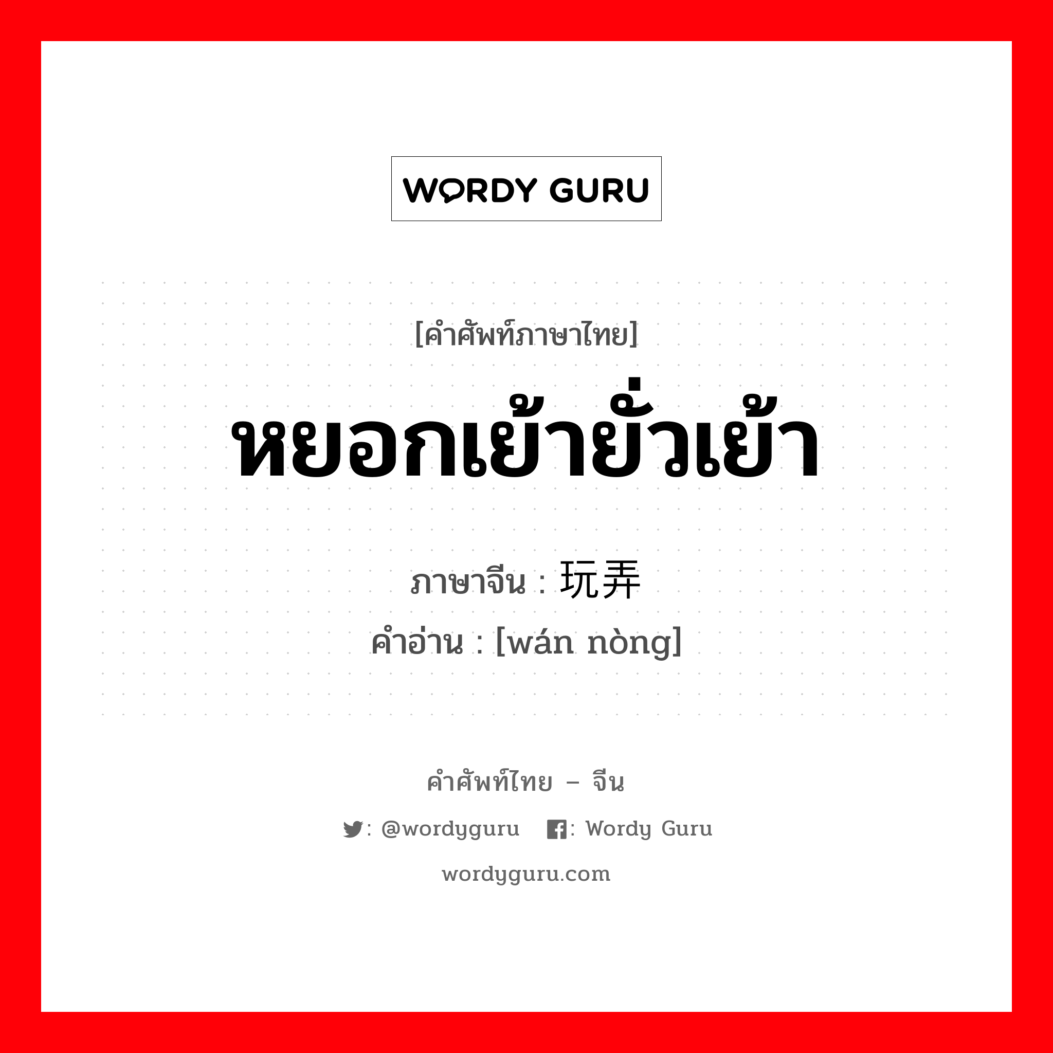 หยอกเย้ายั่วเย้า ภาษาจีนคืออะไร, คำศัพท์ภาษาไทย - จีน หยอกเย้ายั่วเย้า ภาษาจีน 玩弄 คำอ่าน [wán nòng]