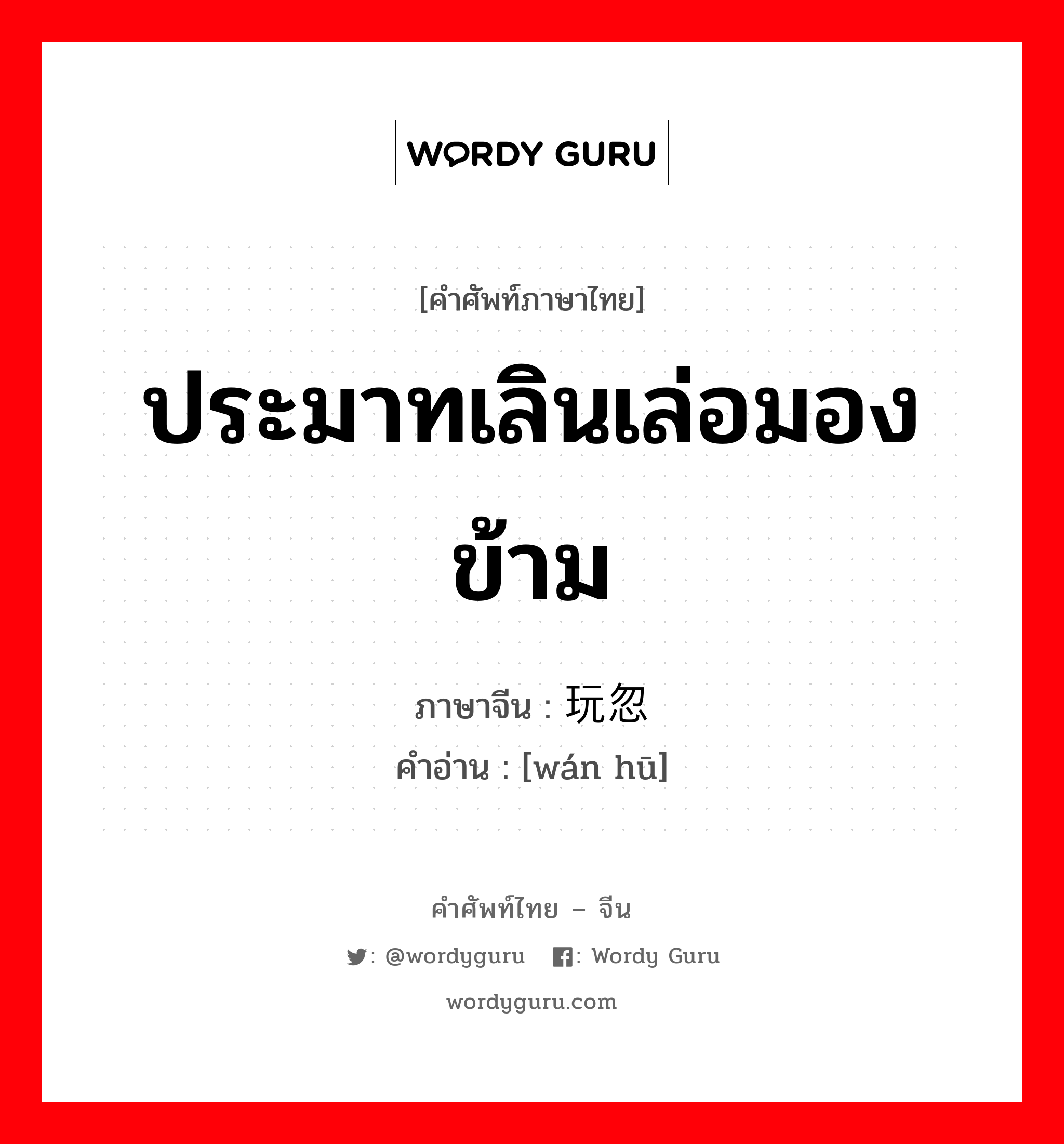 ประมาทเลินเล่อมองข้าม ภาษาจีนคืออะไร, คำศัพท์ภาษาไทย - จีน ประมาทเลินเล่อมองข้าม ภาษาจีน 玩忽 คำอ่าน [wán hū]