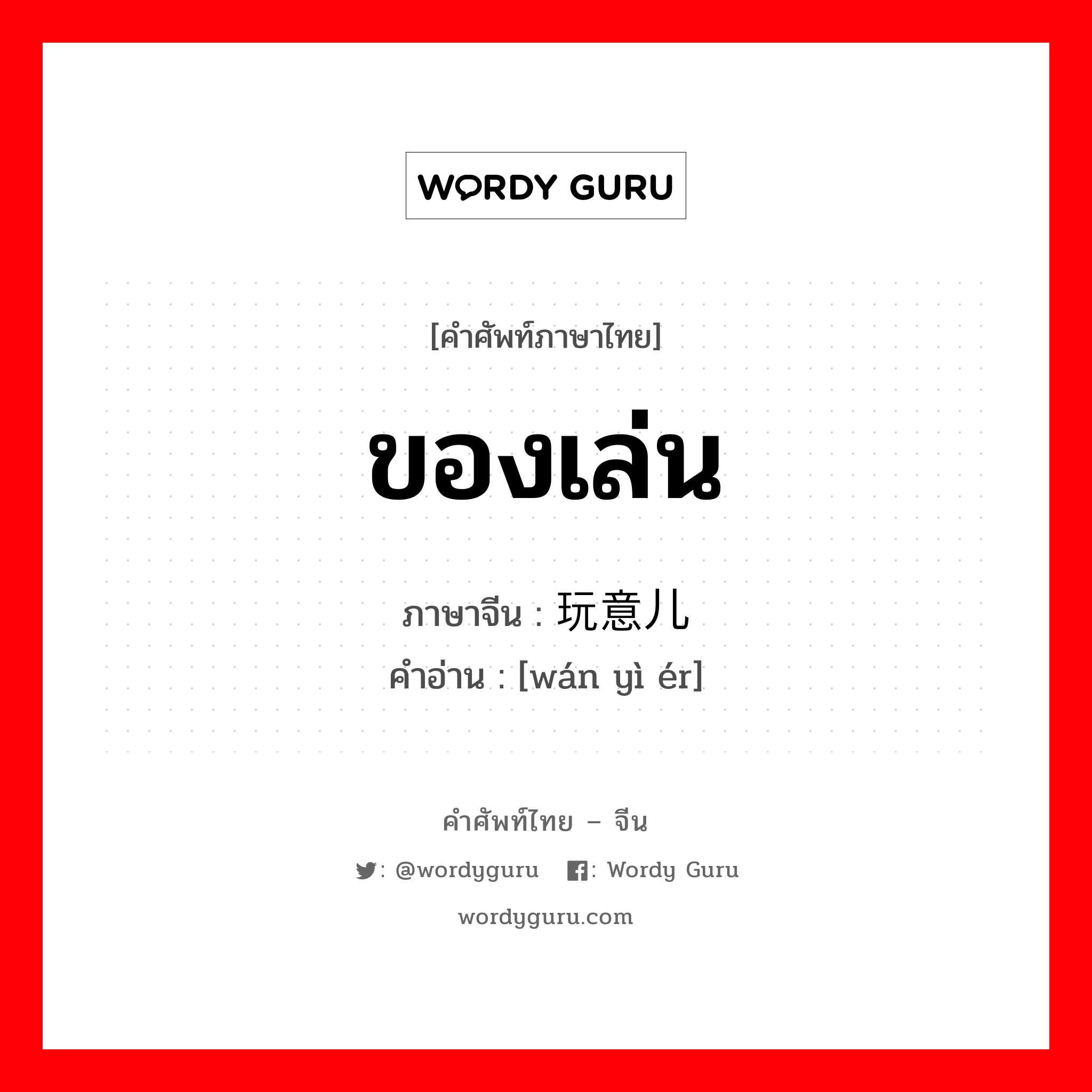 ของเล่น ภาษาจีนคืออะไร, คำศัพท์ภาษาไทย - จีน ของเล่น ภาษาจีน 玩意儿 คำอ่าน [wán yì ér]