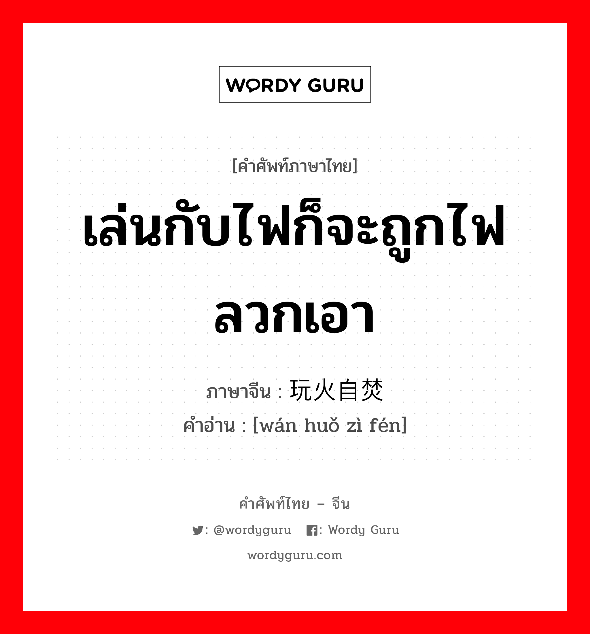 เล่นกับไฟก็จะถูกไฟลวกเอา ภาษาจีนคืออะไร, คำศัพท์ภาษาไทย - จีน เล่นกับไฟก็จะถูกไฟลวกเอา ภาษาจีน 玩火自焚 คำอ่าน [wán huǒ zì fén]