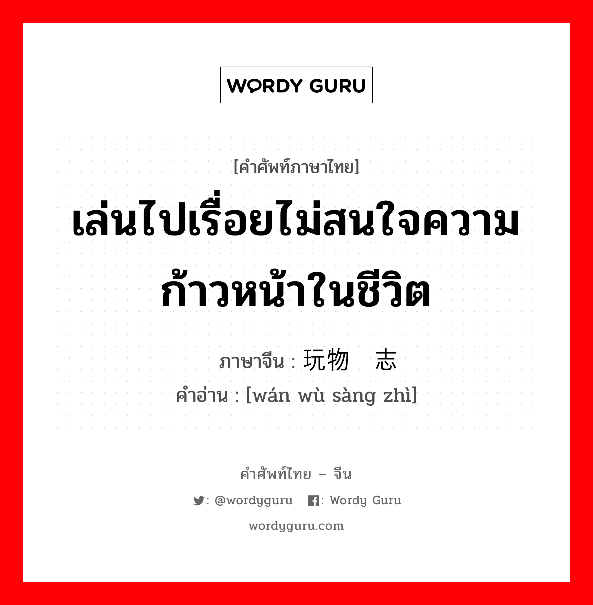 เล่นไปเรื่อยไม่สนใจความก้าวหน้าในชีวิต ภาษาจีนคืออะไร, คำศัพท์ภาษาไทย - จีน เล่นไปเรื่อยไม่สนใจความก้าวหน้าในชีวิต ภาษาจีน 玩物丧志 คำอ่าน [wán wù sàng zhì]