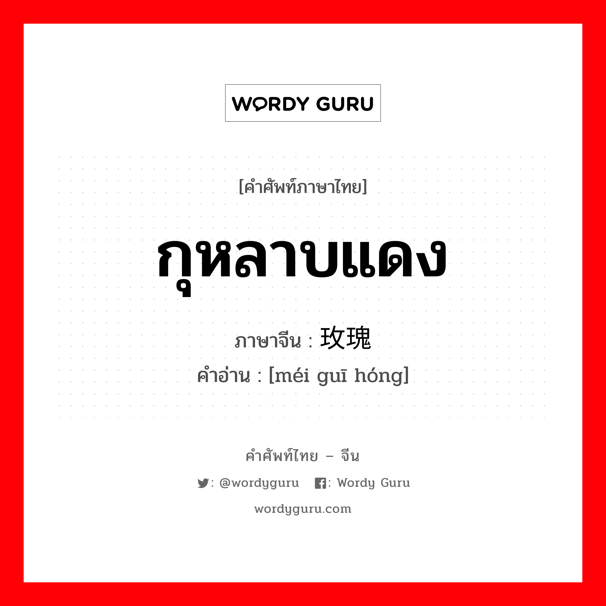 กุหลาบแดง ภาษาจีนคืออะไร, คำศัพท์ภาษาไทย - จีน กุหลาบแดง ภาษาจีน 玫瑰红 คำอ่าน [méi guī hóng]