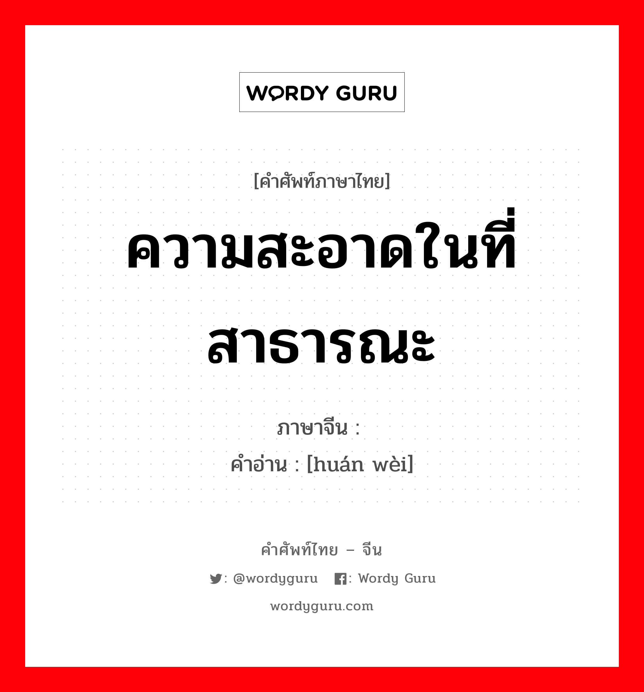 ความสะอาดในที่สาธารณะ ภาษาจีนคืออะไร, คำศัพท์ภาษาไทย - จีน ความสะอาดในที่สาธารณะ ภาษาจีน 环卫 คำอ่าน [huán wèi]