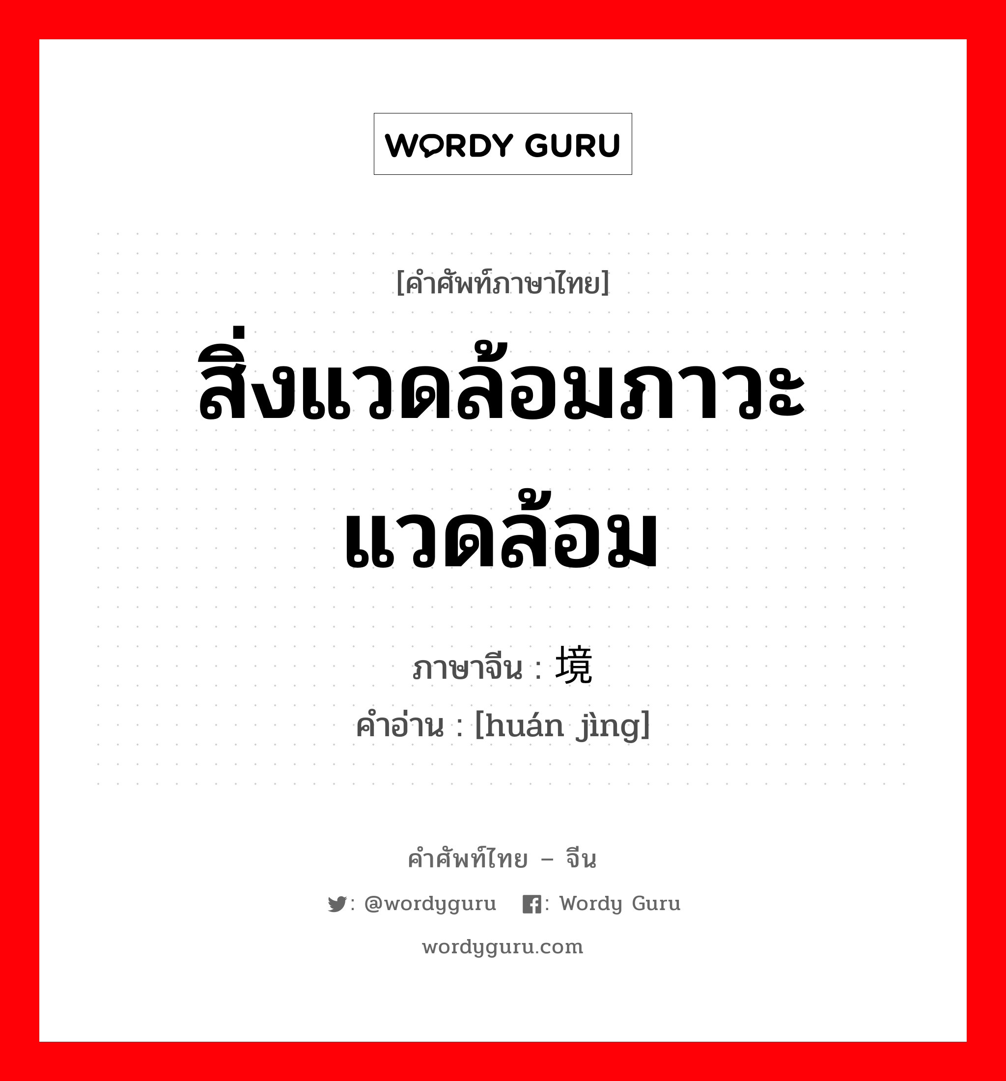 สิ่งแวดล้อมภาวะแวดล้อม ภาษาจีนคืออะไร, คำศัพท์ภาษาไทย - จีน สิ่งแวดล้อมภาวะแวดล้อม ภาษาจีน 环境 คำอ่าน [huán jìng]