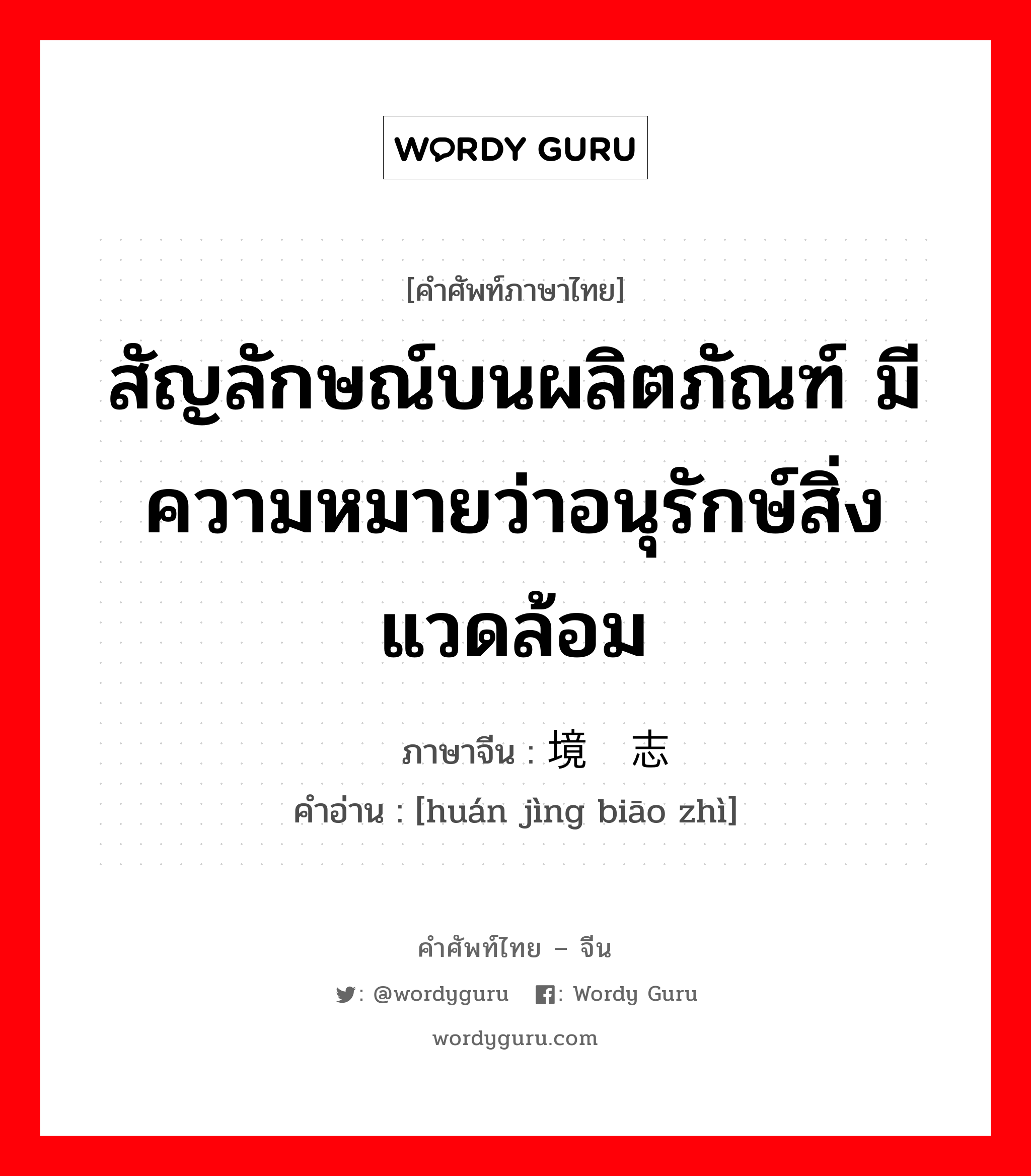 สัญลักษณ์บนผลิตภัณฑ์ มีความหมายว่าอนุรักษ์สิ่งแวดล้อม ภาษาจีนคืออะไร, คำศัพท์ภาษาไทย - จีน สัญลักษณ์บนผลิตภัณฑ์ มีความหมายว่าอนุรักษ์สิ่งแวดล้อม ภาษาจีน 环境标志 คำอ่าน [huán jìng biāo zhì]