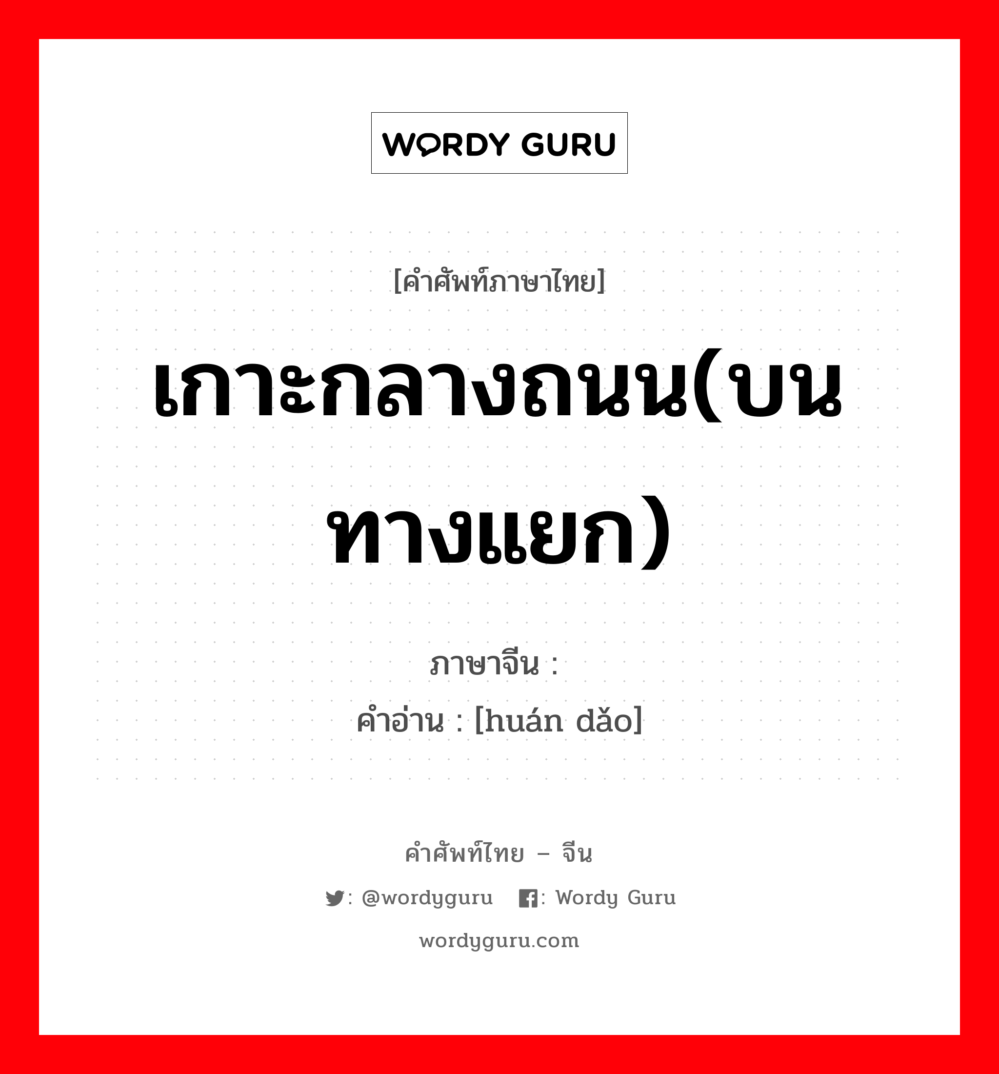 เกาะกลางถนน(บนทางแยก) ภาษาจีนคืออะไร, คำศัพท์ภาษาไทย - จีน เกาะกลางถนน(บนทางแยก) ภาษาจีน 环岛 คำอ่าน [huán dǎo]