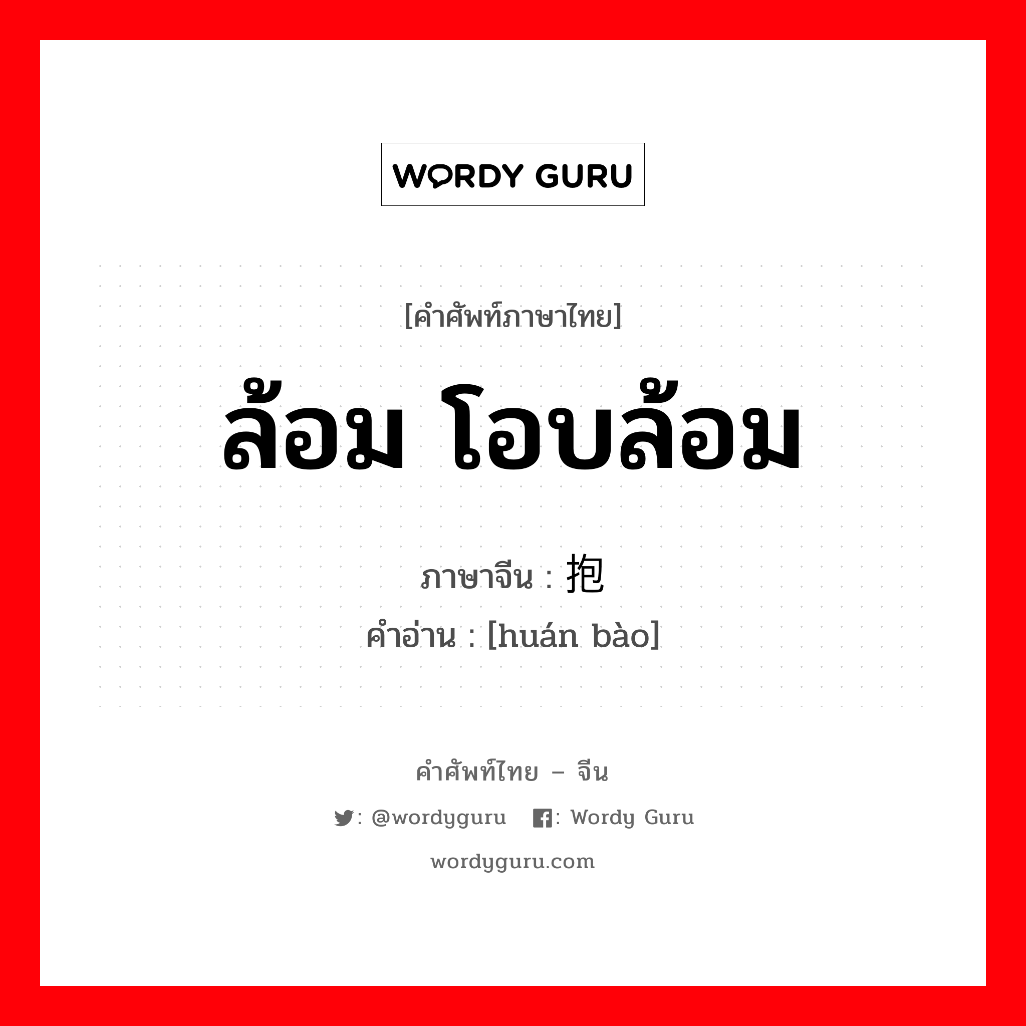 ล้อม โอบล้อม ภาษาจีนคืออะไร, คำศัพท์ภาษาไทย - จีน ล้อม โอบล้อม ภาษาจีน 环抱 คำอ่าน [huán bào]