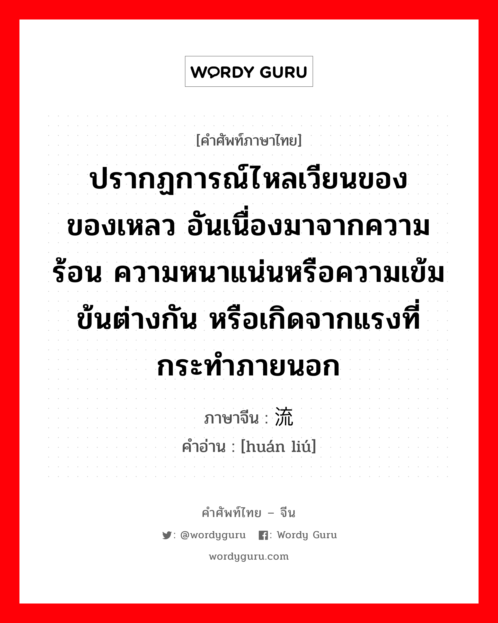 ปรากฏการณ์ไหลเวียนของของเหลว อันเนื่องมาจากความร้อน ความหนาแน่นหรือความเข้มข้นต่างกัน หรือเกิดจากแรงที่กระทำภายนอก ภาษาจีนคืออะไร, คำศัพท์ภาษาไทย - จีน ปรากฏการณ์ไหลเวียนของของเหลว อันเนื่องมาจากความร้อน ความหนาแน่นหรือความเข้มข้นต่างกัน หรือเกิดจากแรงที่กระทำภายนอก ภาษาจีน 环流 คำอ่าน [huán liú]