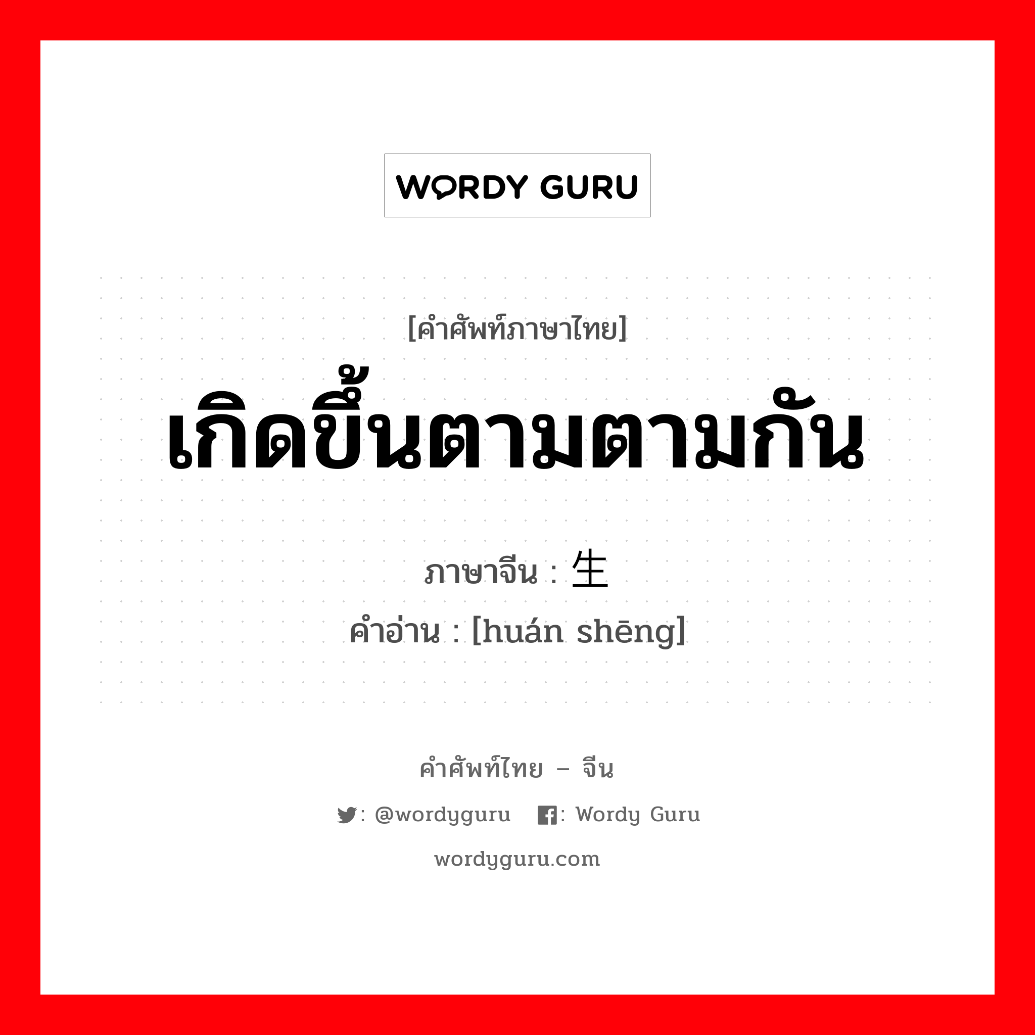 เกิดขึ้นตามตามกัน ภาษาจีนคืออะไร, คำศัพท์ภาษาไทย - จีน เกิดขึ้นตามตามกัน ภาษาจีน 环生 คำอ่าน [huán shēng]