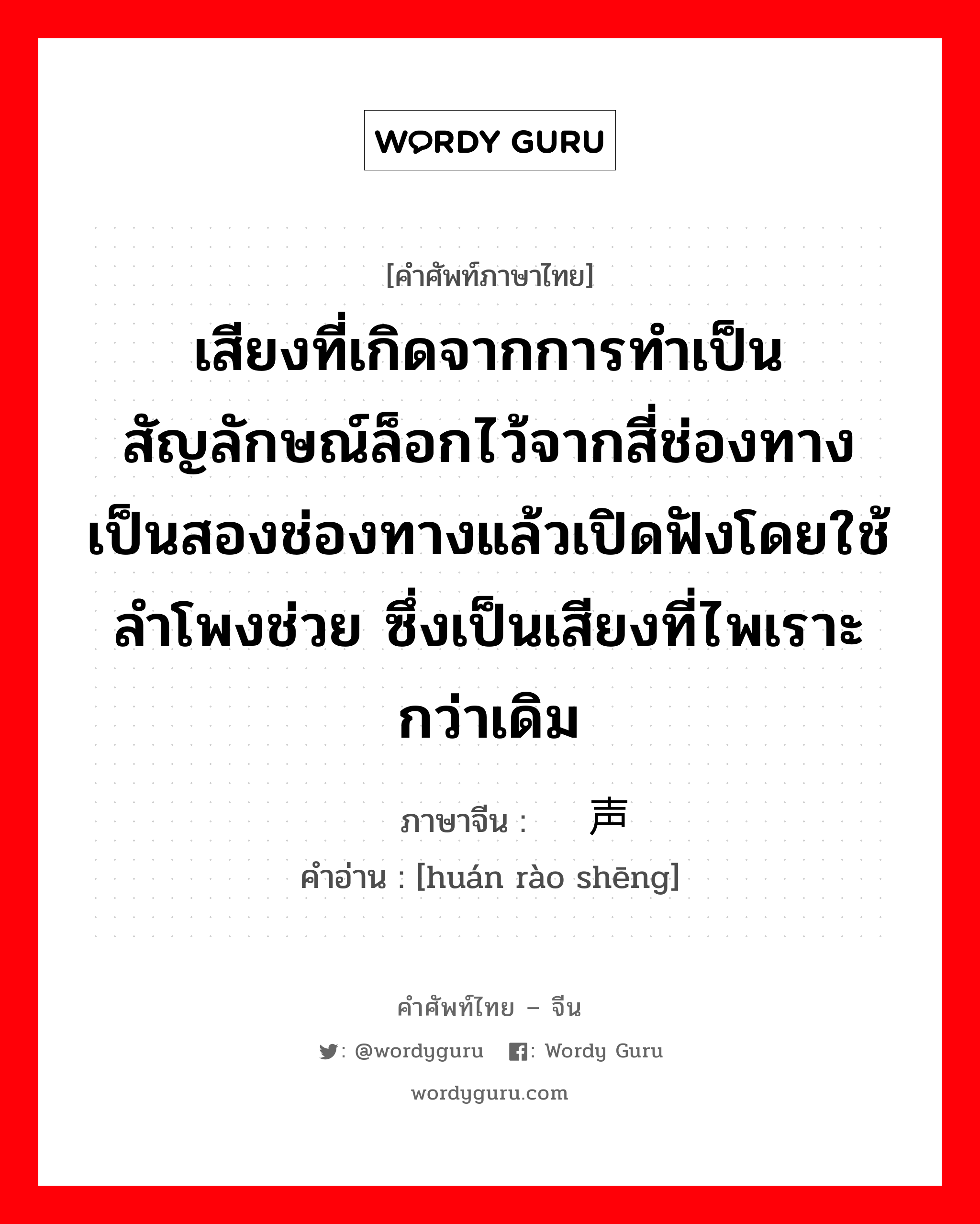 เสียงที่เกิดจากการทำเป็นสัญลักษณ์ล็อกไว้จากสี่ช่องทางเป็นสองช่องทางแล้วเปิดฟังโดยใช้ลำโพงช่วย ซึ่งเป็นเสียงที่ไพเราะกว่าเดิม ภาษาจีนคืออะไร, คำศัพท์ภาษาไทย - จีน เสียงที่เกิดจากการทำเป็นสัญลักษณ์ล็อกไว้จากสี่ช่องทางเป็นสองช่องทางแล้วเปิดฟังโดยใช้ลำโพงช่วย ซึ่งเป็นเสียงที่ไพเราะกว่าเดิม ภาษาจีน 环绕声 คำอ่าน [huán rào shēng]