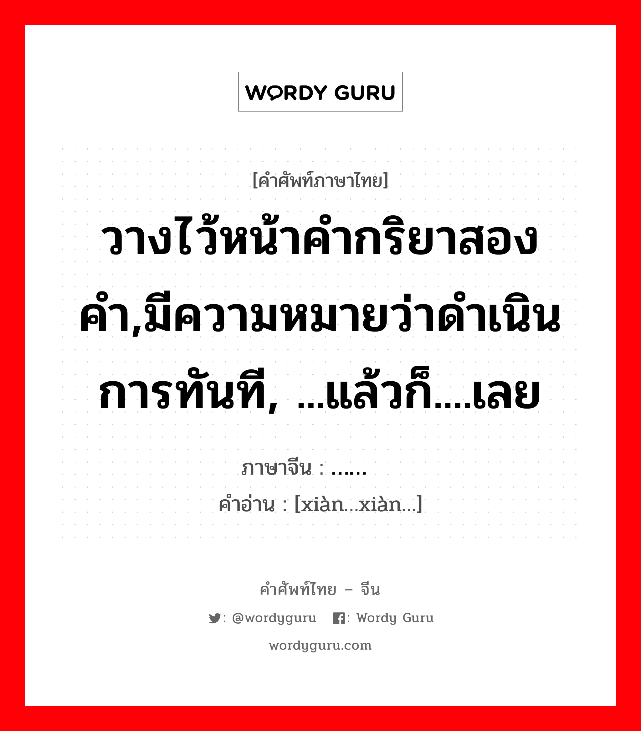 วางไว้หน้าคำกริยาสองคำ,มีความหมายว่าดำเนินการทันที, ...แล้วก็....เลย ภาษาจีนคืออะไร, คำศัพท์ภาษาไทย - จีน วางไว้หน้าคำกริยาสองคำ,มีความหมายว่าดำเนินการทันที, ...แล้วก็....เลย ภาษาจีน 现…现… คำอ่าน [xiàn…xiàn…]