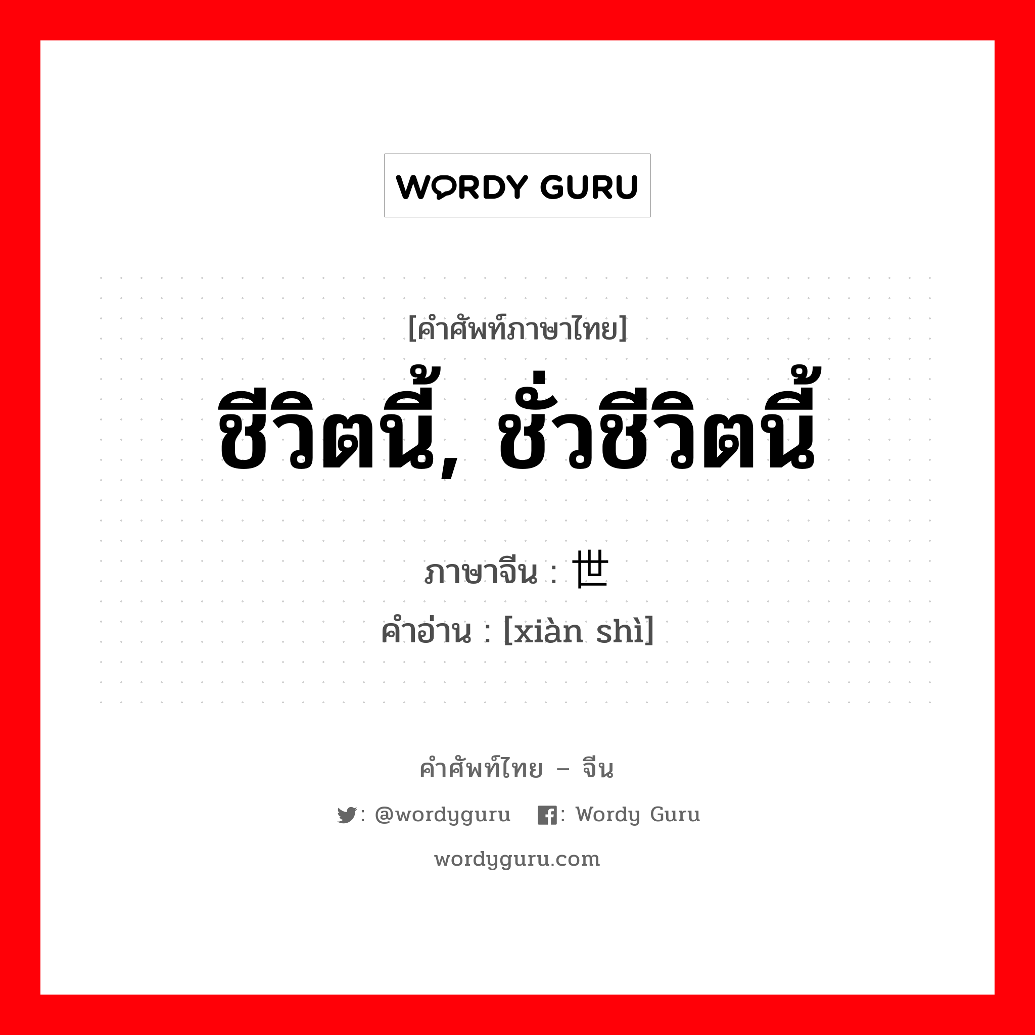 ชีวิตนี้, ชั่วชีวิตนี้ ภาษาจีนคืออะไร, คำศัพท์ภาษาไทย - จีน ชีวิตนี้, ชั่วชีวิตนี้ ภาษาจีน 现世 คำอ่าน [xiàn shì]