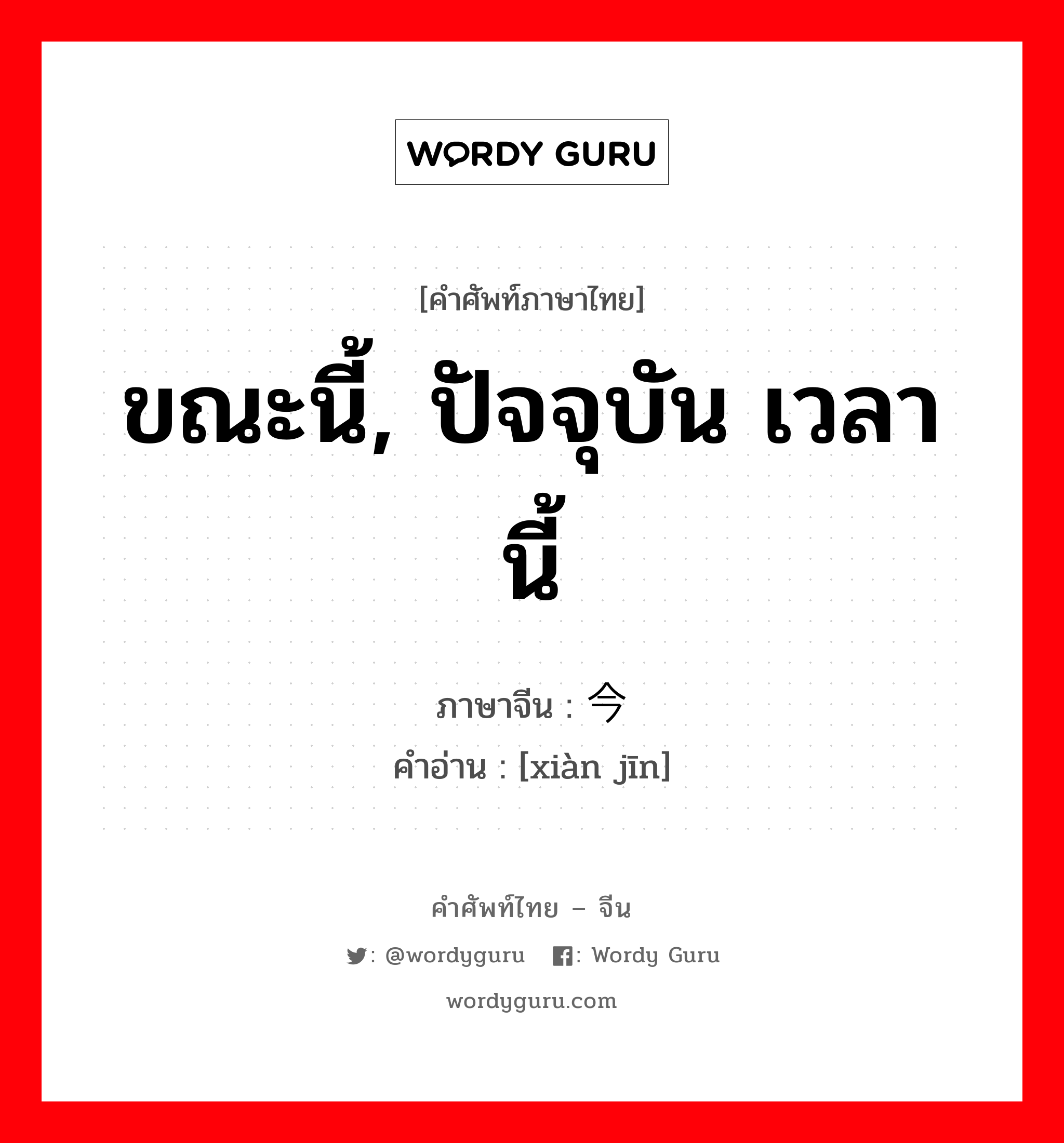 ขณะนี้, ปัจจุบัน เวลานี้ ภาษาจีนคืออะไร, คำศัพท์ภาษาไทย - จีน ขณะนี้, ปัจจุบัน เวลานี้ ภาษาจีน 现今 คำอ่าน [xiàn jīn]