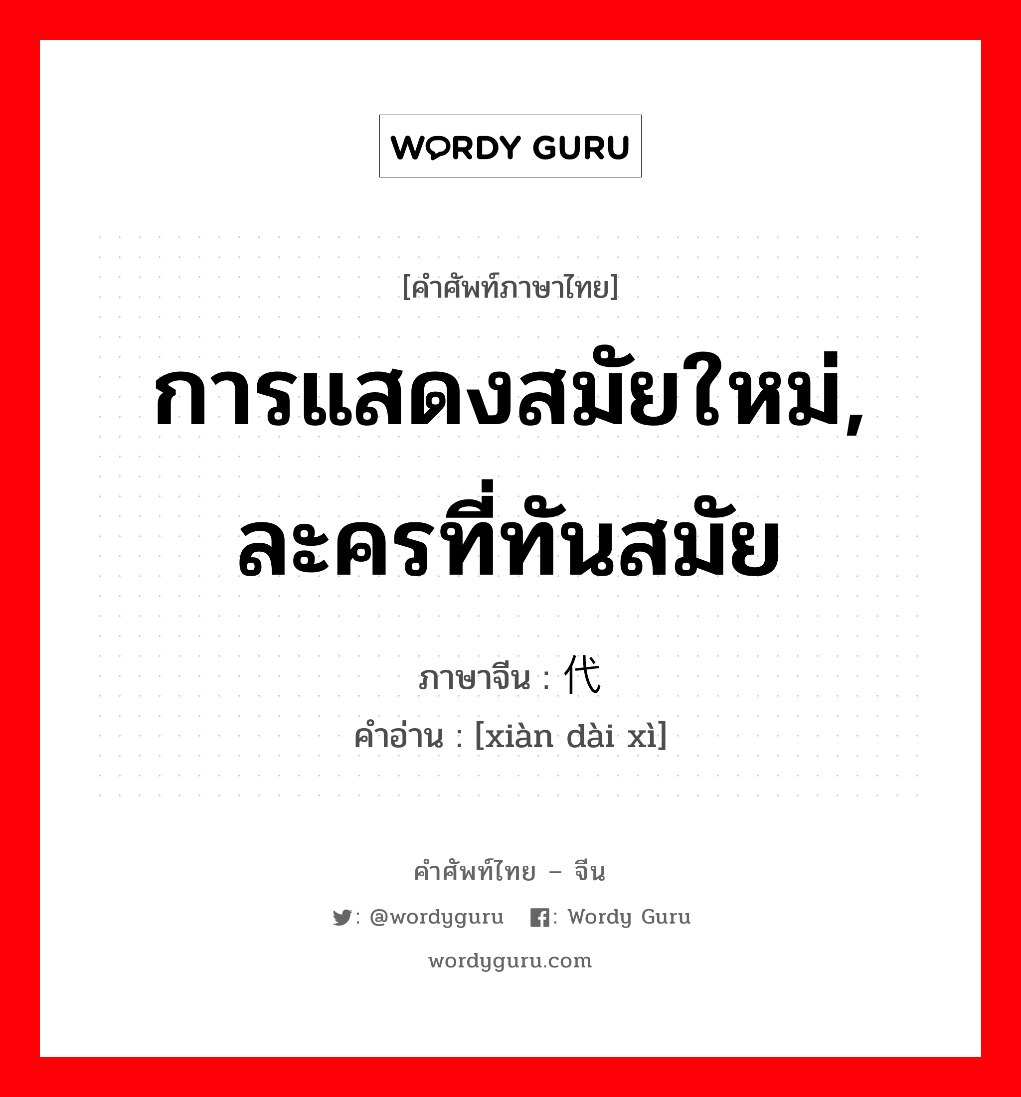 การแสดงสมัยใหม่, ละครที่ทันสมัย ภาษาจีนคืออะไร, คำศัพท์ภาษาไทย - จีน การแสดงสมัยใหม่, ละครที่ทันสมัย ภาษาจีน 现代戏 คำอ่าน [xiàn dài xì]