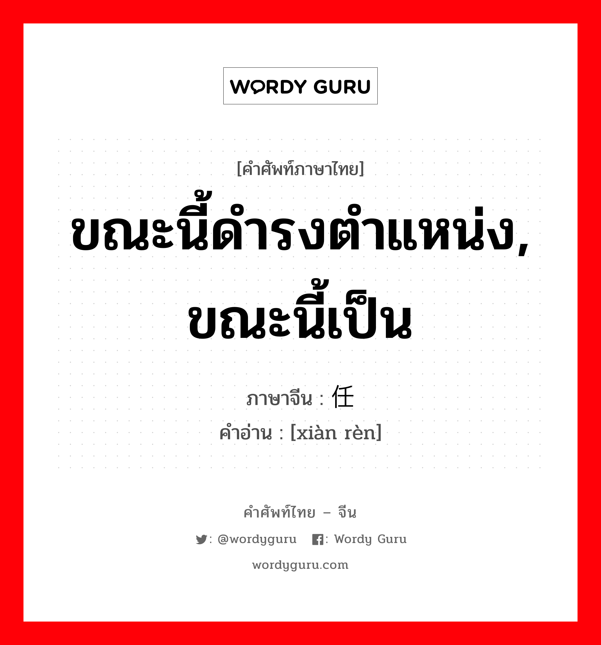 ขณะนี้ดำรงตำแหน่ง, ขณะนี้เป็น ภาษาจีนคืออะไร, คำศัพท์ภาษาไทย - จีน ขณะนี้ดำรงตำแหน่ง, ขณะนี้เป็น ภาษาจีน 现任 คำอ่าน [xiàn rèn]