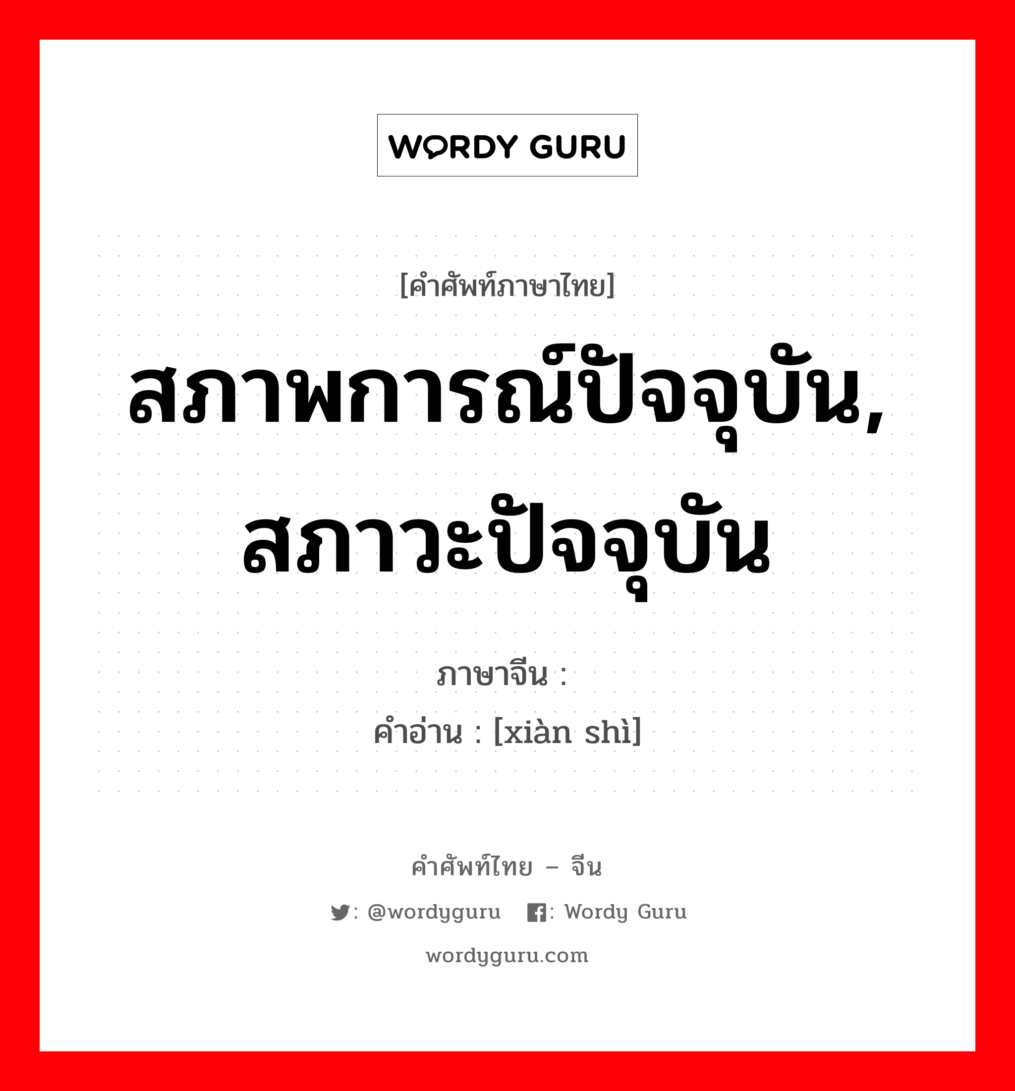 สภาพการณ์ปัจจุบัน, สภาวะปัจจุบัน ภาษาจีนคืออะไร, คำศัพท์ภาษาไทย - จีน สภาพการณ์ปัจจุบัน, สภาวะปัจจุบัน ภาษาจีน 现势 คำอ่าน [xiàn shì]