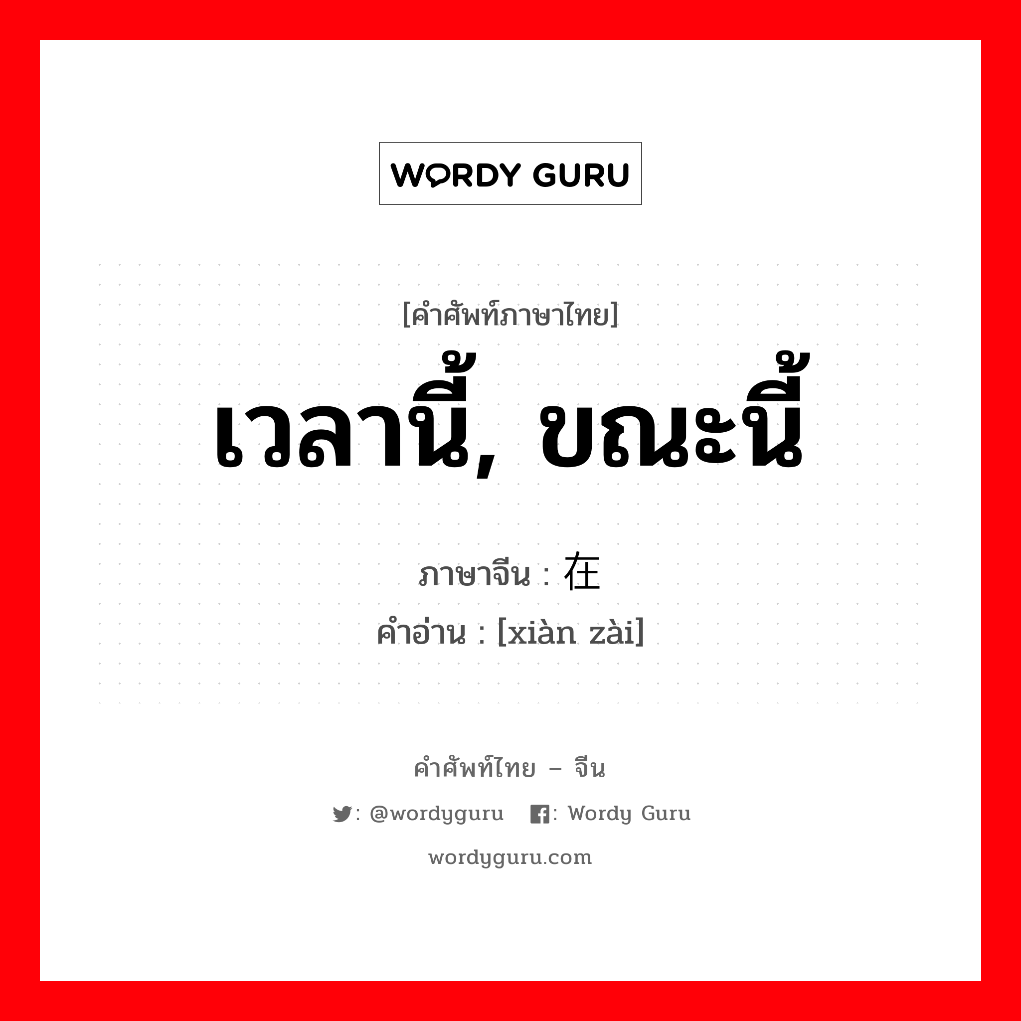 เวลานี้, ขณะนี้ ภาษาจีนคืออะไร, คำศัพท์ภาษาไทย - จีน เวลานี้, ขณะนี้ ภาษาจีน 现在 คำอ่าน [xiàn zài]