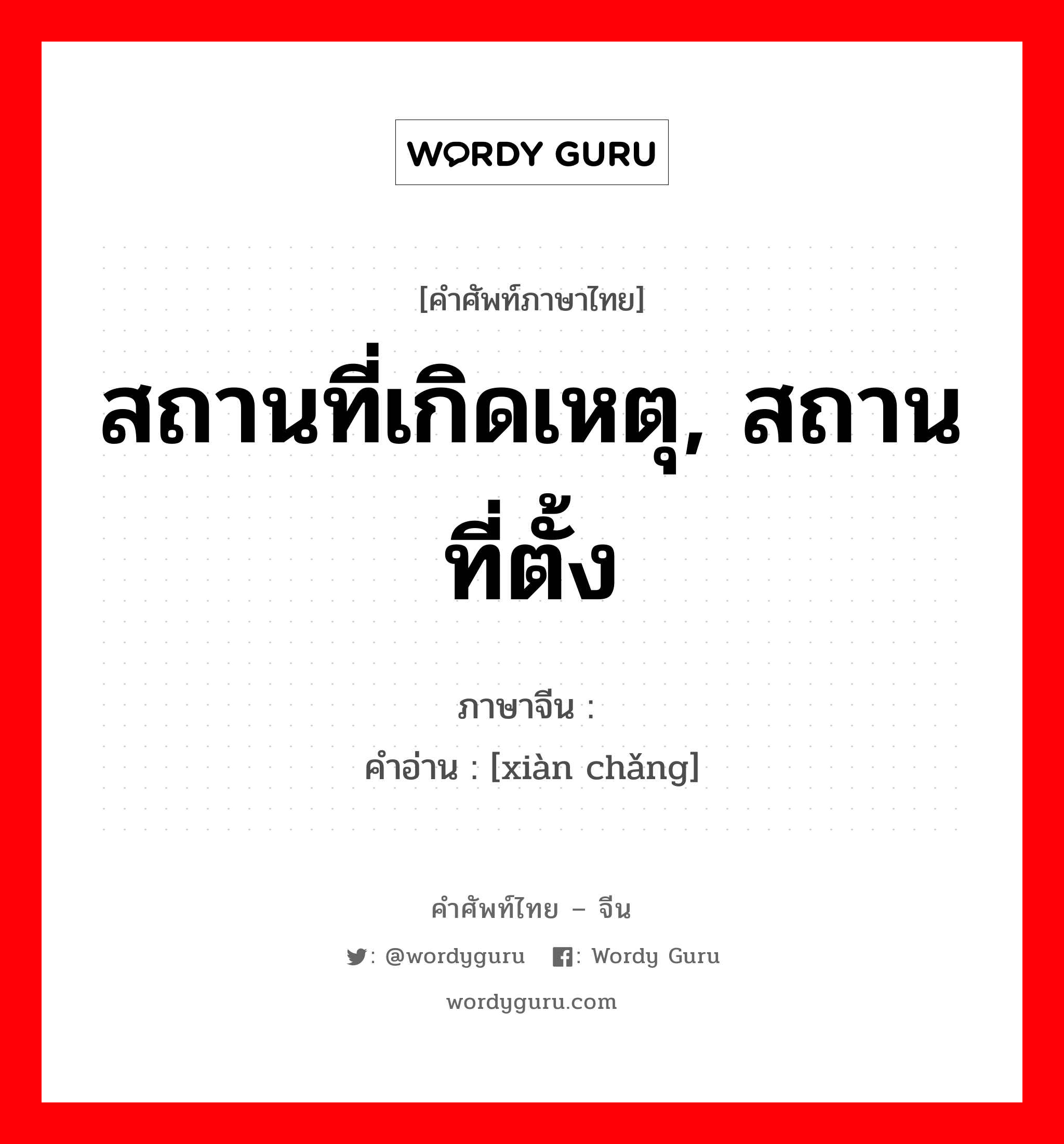 สถานที่เกิดเหตุ, สถานที่ตั้ง ภาษาจีนคืออะไร, คำศัพท์ภาษาไทย - จีน สถานที่เกิดเหตุ, สถานที่ตั้ง ภาษาจีน 现场 คำอ่าน [xiàn chǎng]