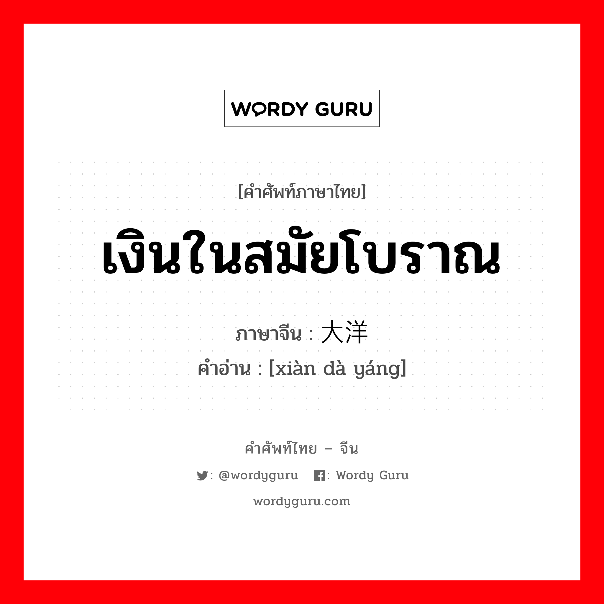 เงินในสมัยโบราณ ภาษาจีนคืออะไร, คำศัพท์ภาษาไทย - จีน เงินในสมัยโบราณ ภาษาจีน 现大洋 คำอ่าน [xiàn dà yáng]