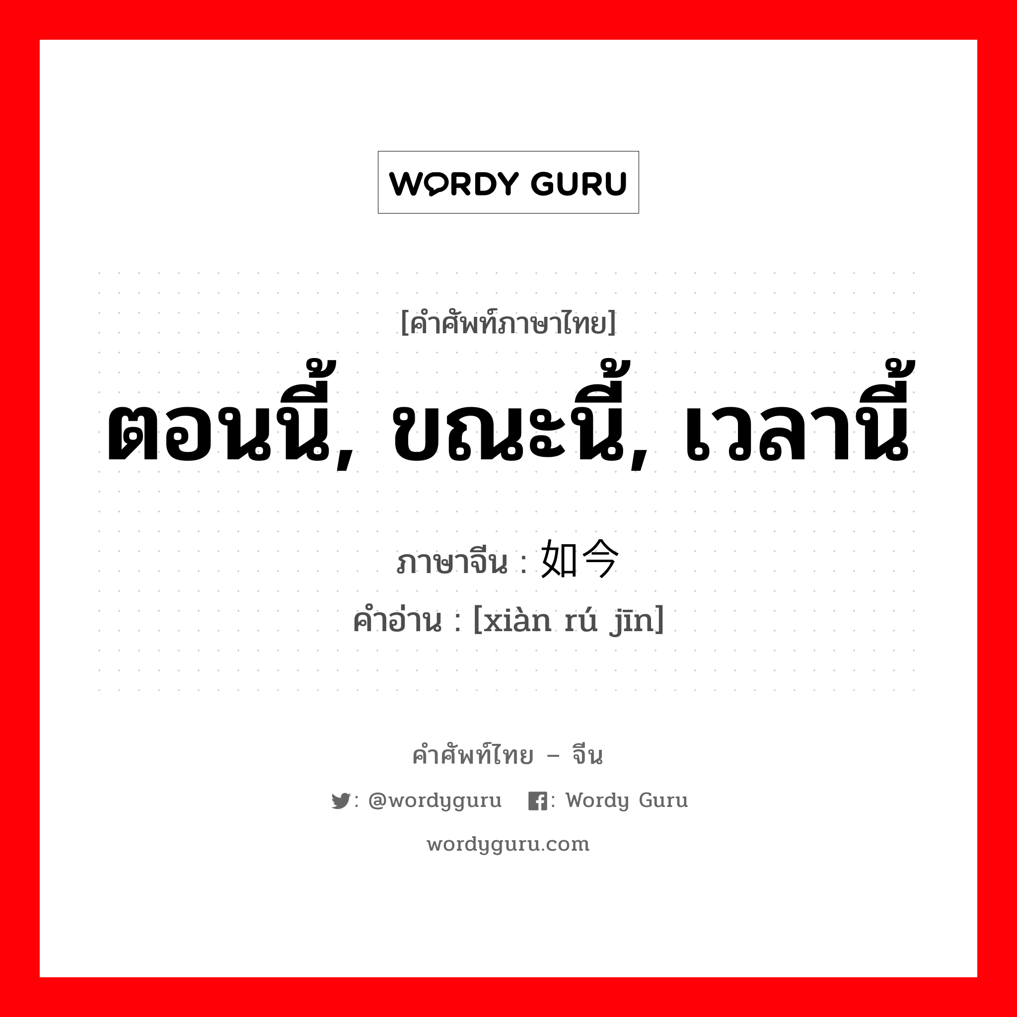 ตอนนี้, ขณะนี้, เวลานี้ ภาษาจีนคืออะไร, คำศัพท์ภาษาไทย - จีน ตอนนี้, ขณะนี้, เวลานี้ ภาษาจีน 现如今 คำอ่าน [xiàn rú jīn]