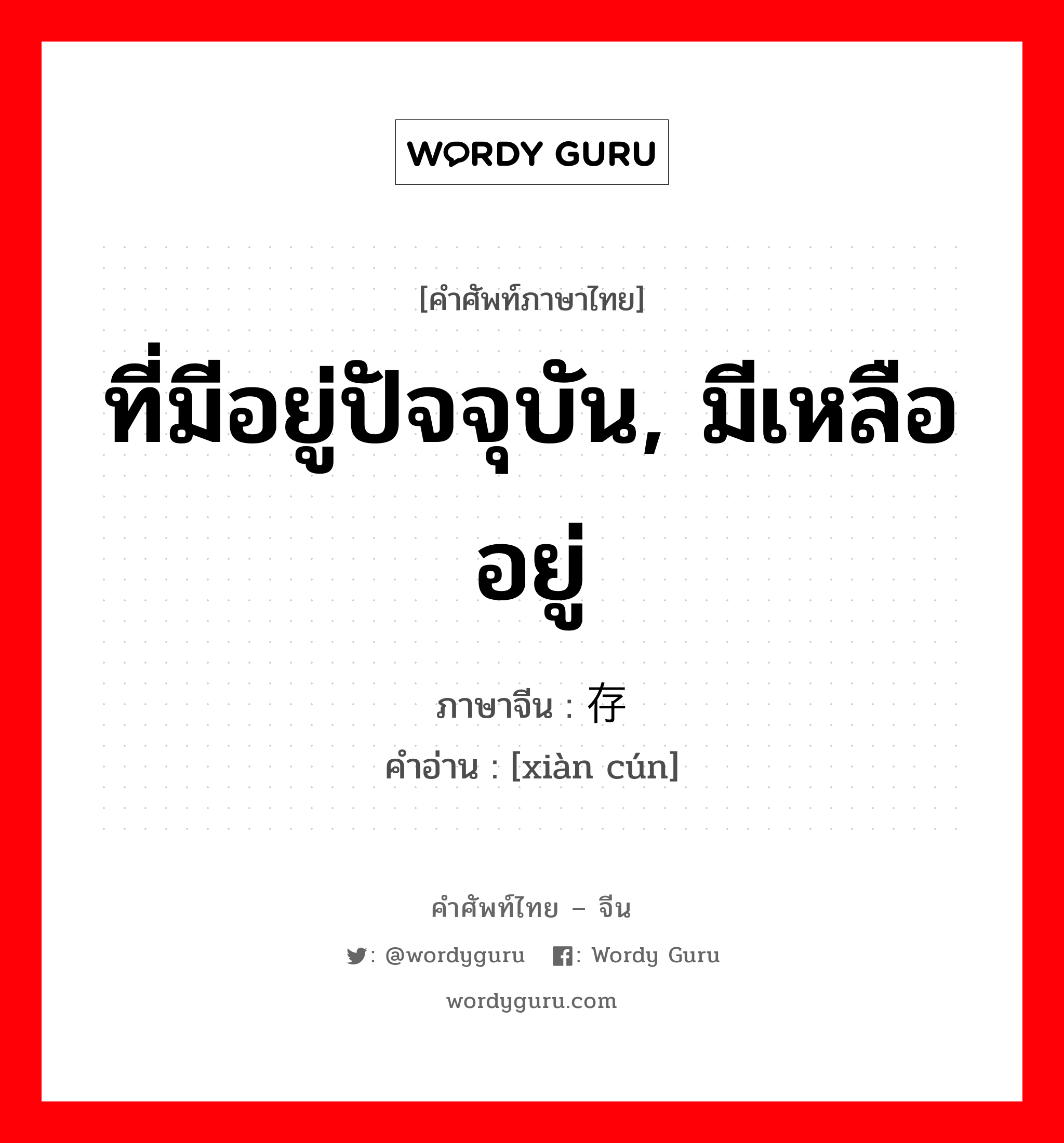 ที่มีอยู่ปัจจุบัน, มีเหลืออยู่ ภาษาจีนคืออะไร, คำศัพท์ภาษาไทย - จีน ที่มีอยู่ปัจจุบัน, มีเหลืออยู่ ภาษาจีน 现存 คำอ่าน [xiàn cún]